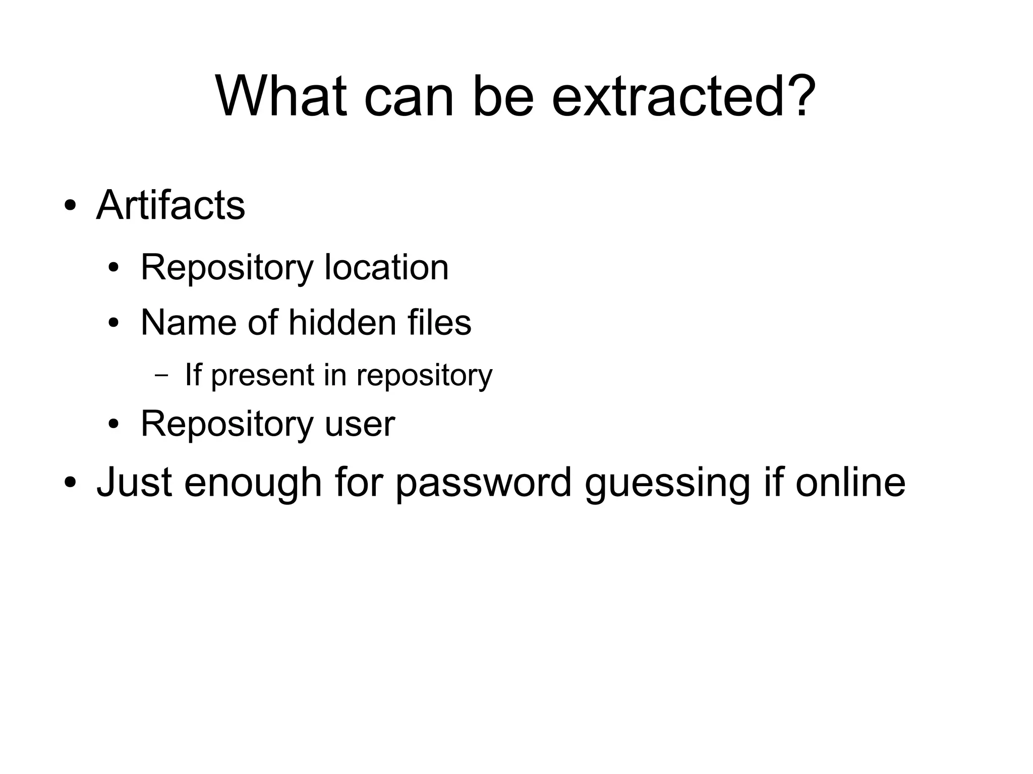 What can be extracted?
● Artifacts
● Repository location
● Name of hidden files
– If present in repository
● Repository user
● Just enough for password guessing if online
 