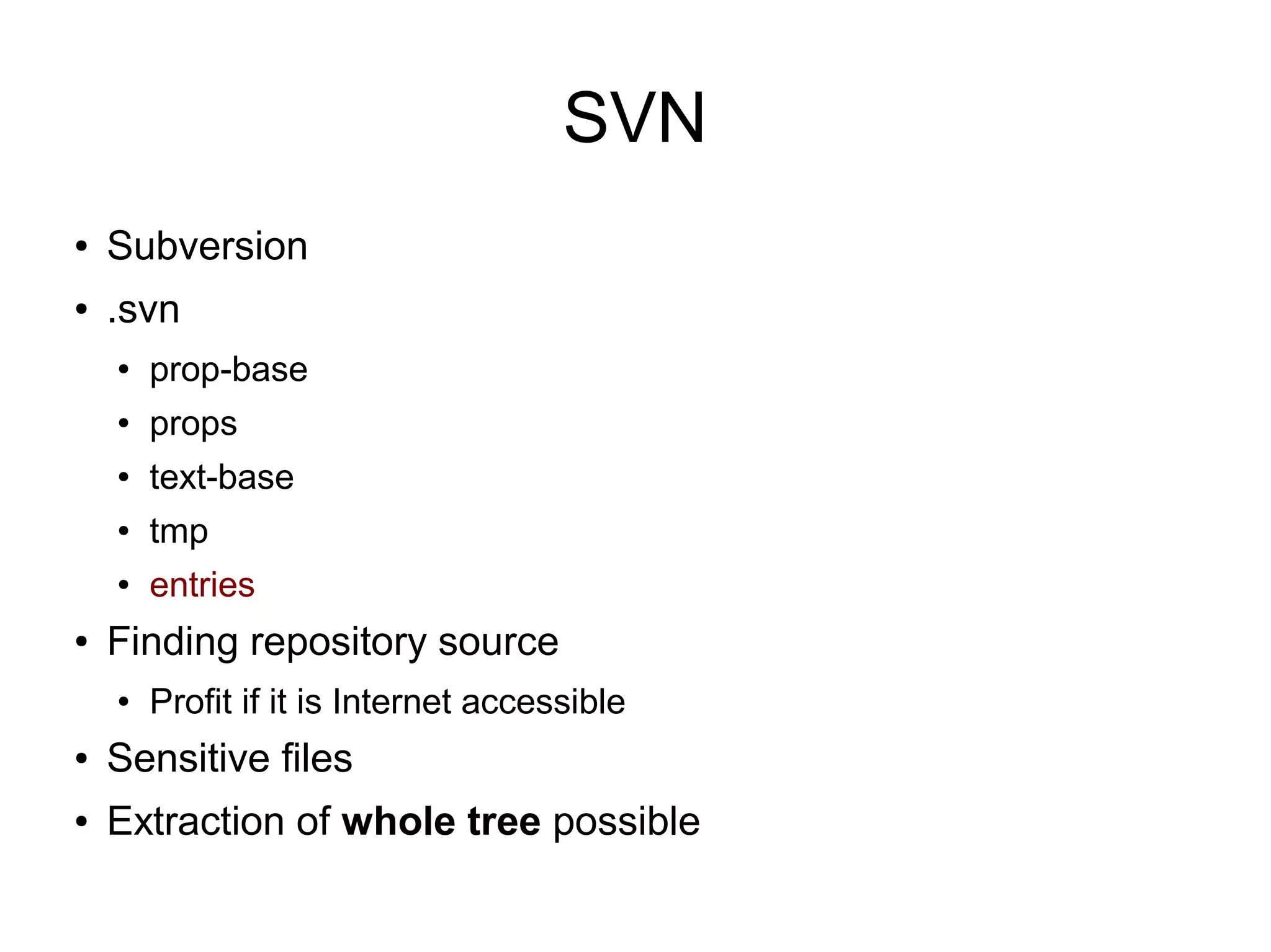 SVN
● Subversion
● .svn
● prop-base
● props
● text-base
● tmp
● entries
● Finding repository source
● Profit if it is Internet accessible
● Sensitive files
● Extraction of whole tree possible
 
