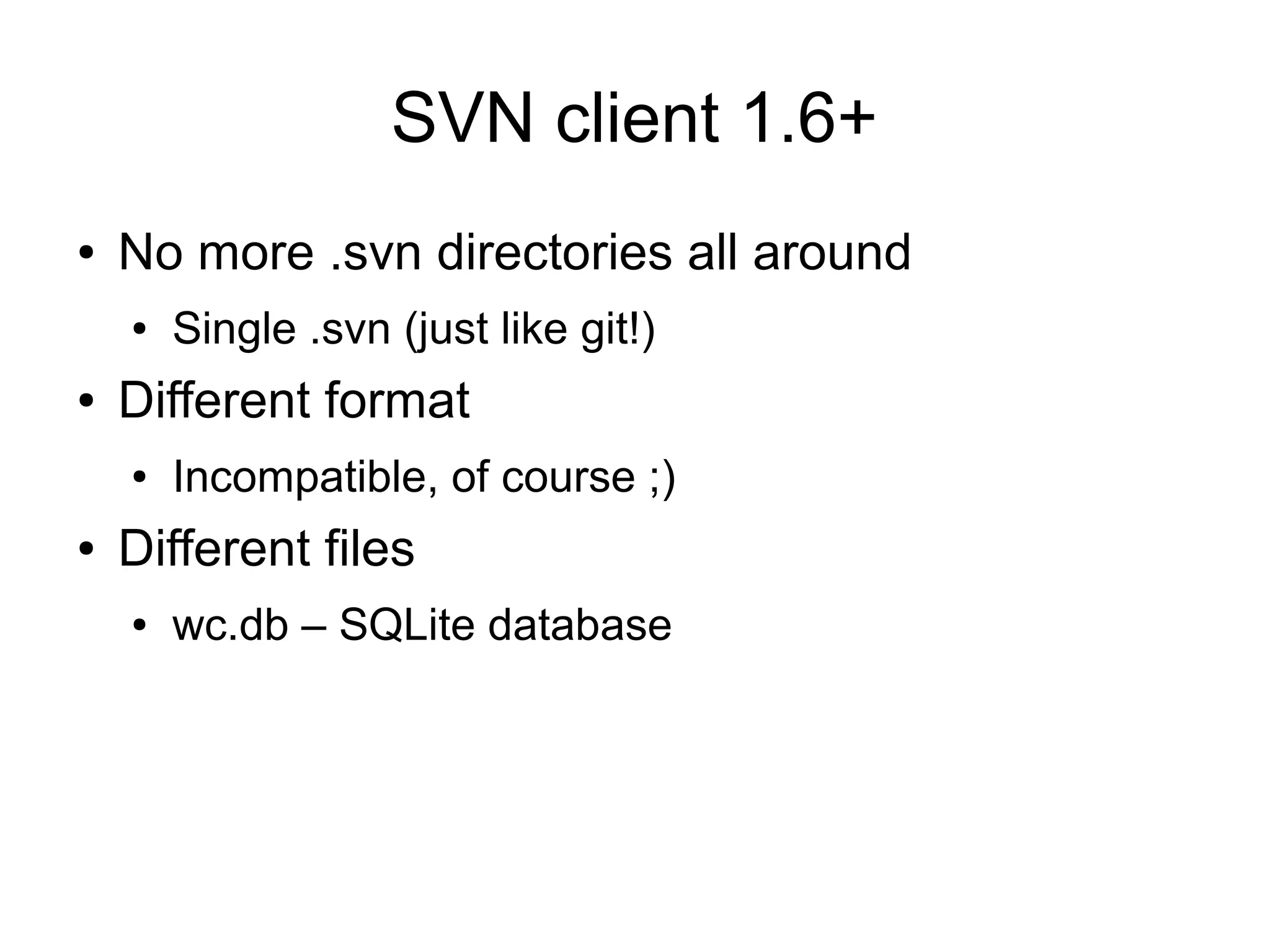 SVN client 1.6+
● No more .svn directories all around
● Single .svn (just like git!)
● Different format
● Incompatible, of course ;)
● Different files
● wc.db – SQLite database
 