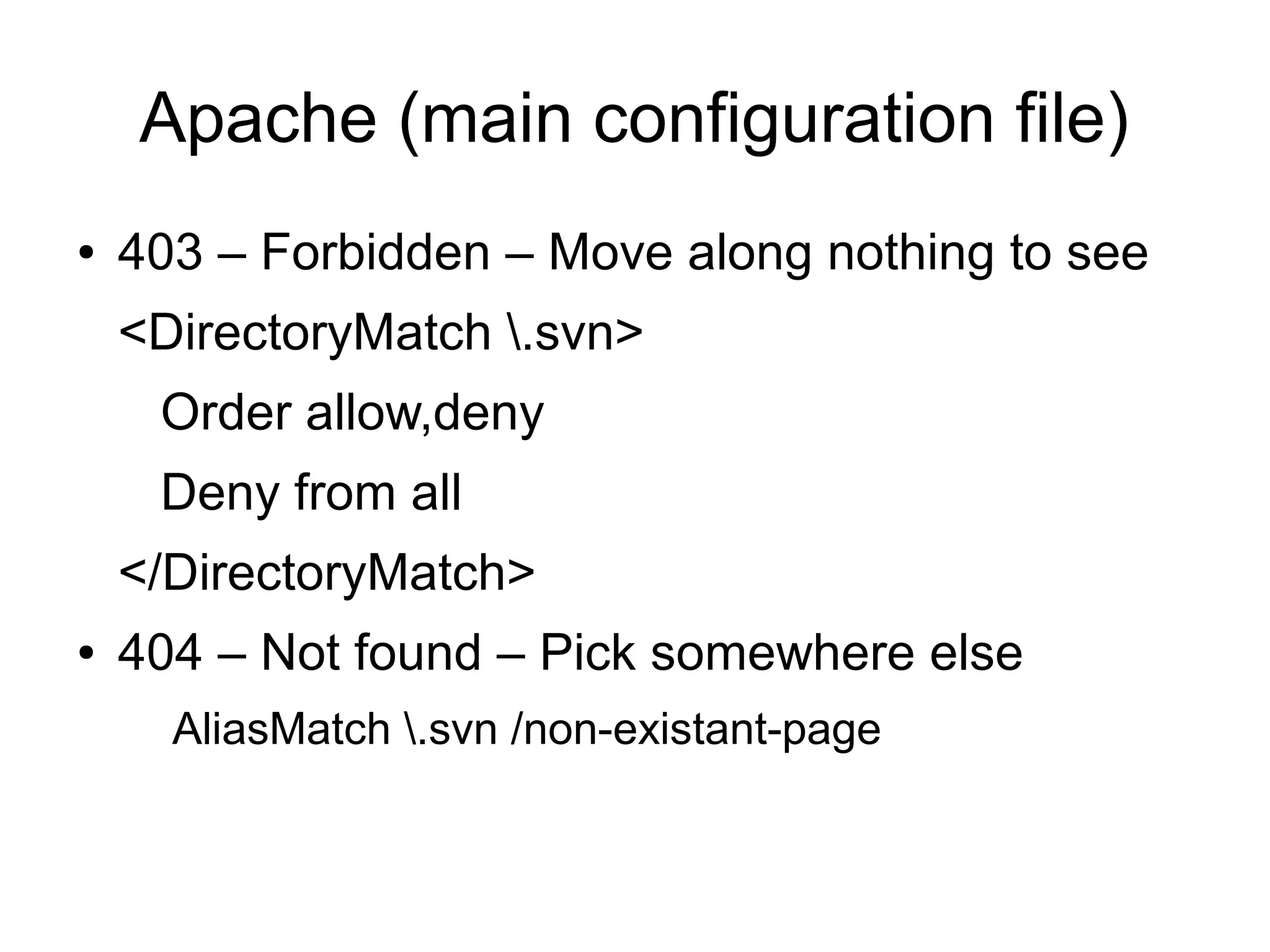 Apache (main configuration file)
● 403 – Forbidden – Move along nothing to see
<DirectoryMatch .svn>
Order allow,deny
Deny from all
</DirectoryMatch>
● 404 – Not found – Pick somewhere else
AliasMatch .svn /non-existant-page
 