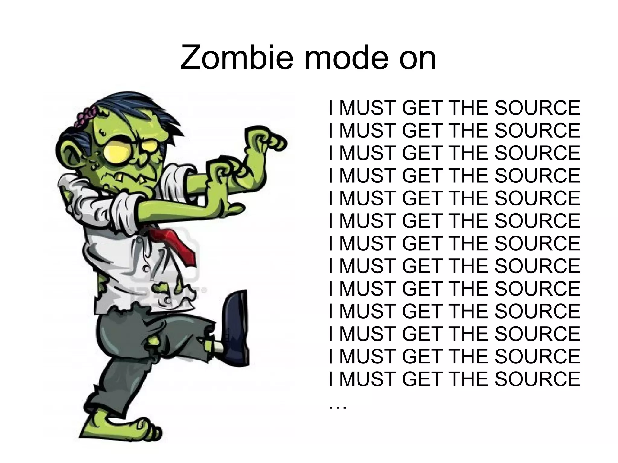 Zombie mode on
I MUST GET THE SOURCE
I MUST GET THE SOURCE
I MUST GET THE SOURCE
I MUST GET THE SOURCE
I MUST GET THE SOURCE
I MUST GET THE SOURCE
I MUST GET THE SOURCE
I MUST GET THE SOURCE
I MUST GET THE SOURCE
I MUST GET THE SOURCE
I MUST GET THE SOURCE
I MUST GET THE SOURCE
I MUST GET THE SOURCE
…
 