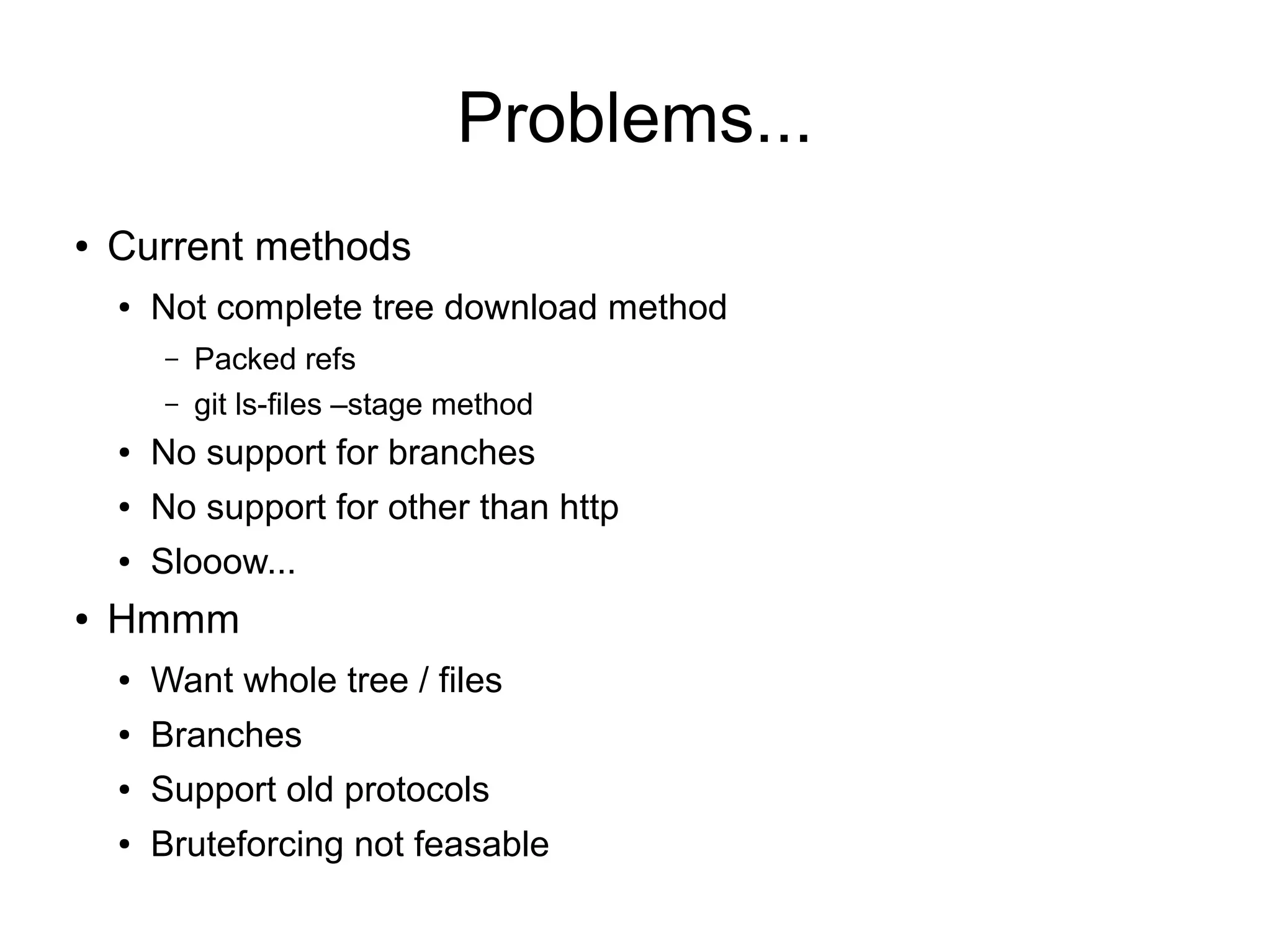 Problems...
● Current methods
● Not complete tree download method
– Packed refs
– git ls-files –stage method
● No support for branches
● No support for other than http
● Slooow...
● Hmmm
● Want whole tree / files
● Branches
● Support old protocols
● Bruteforcing not feasable
 