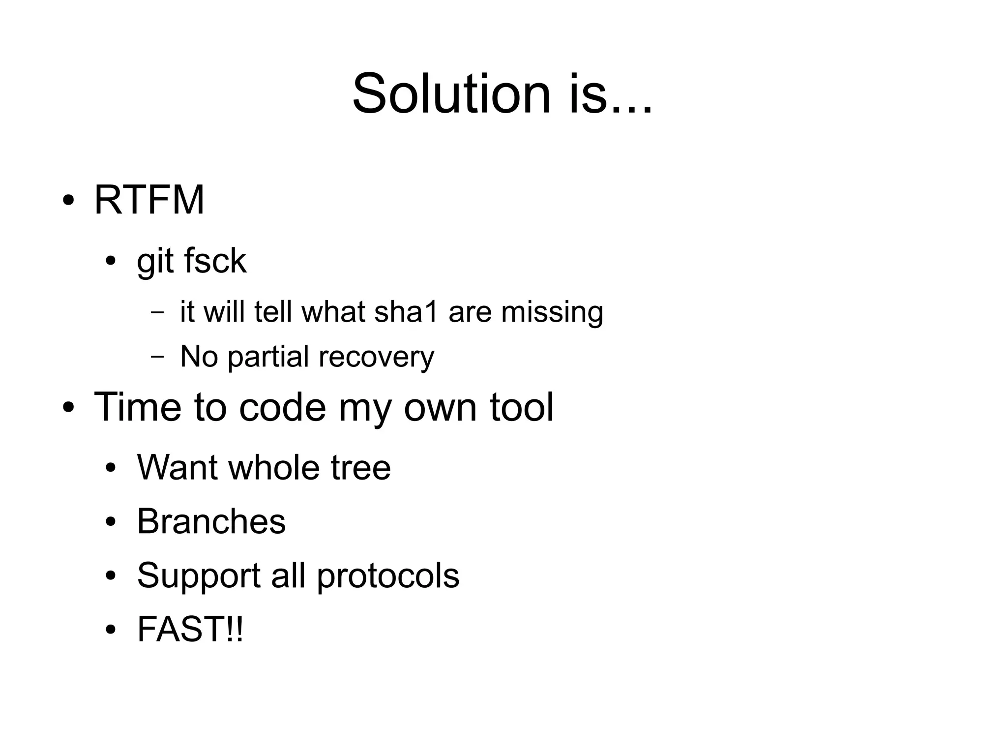 Solution is...
● RTFM
● git fsck
– it will tell what sha1 are missing
– No partial recovery
● Time to code my own tool
● Want whole tree
● Branches
● Support all protocols
● FAST!!
 