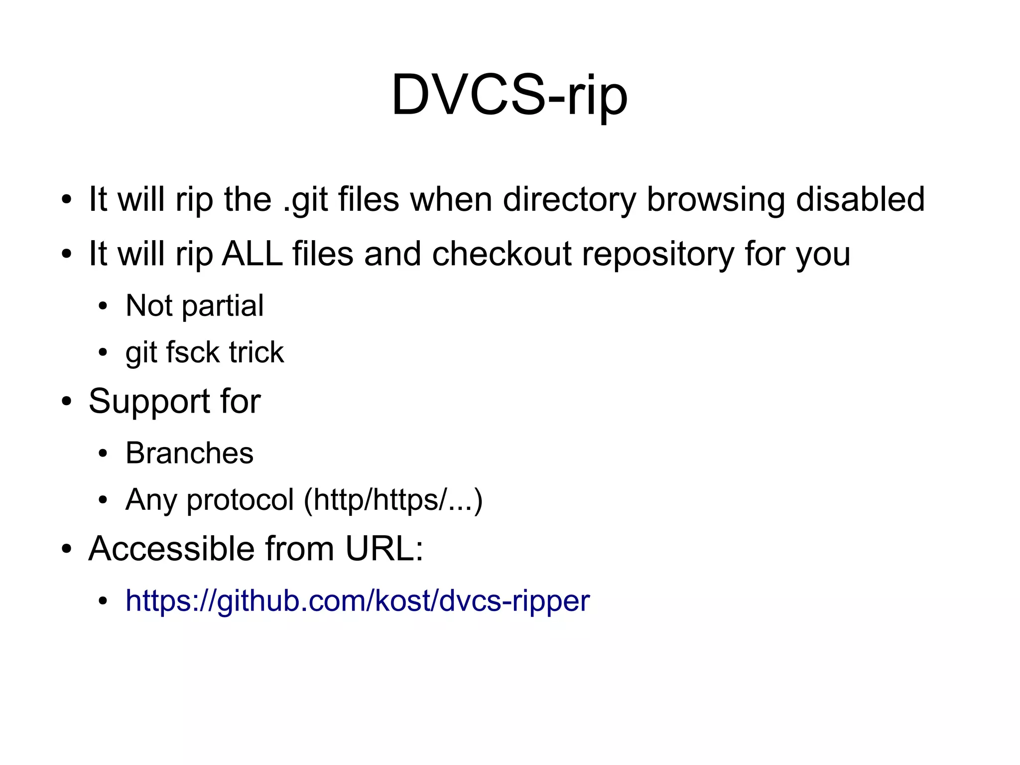 DVCS-rip
● It will rip the .git files when directory browsing disabled
● It will rip ALL files and checkout repository for you
● Not partial
● git fsck trick
● Support for
● Branches
● Any protocol (http/https/...)
● Accessible from URL:
● https://github.com/kost/dvcs-ripper
 