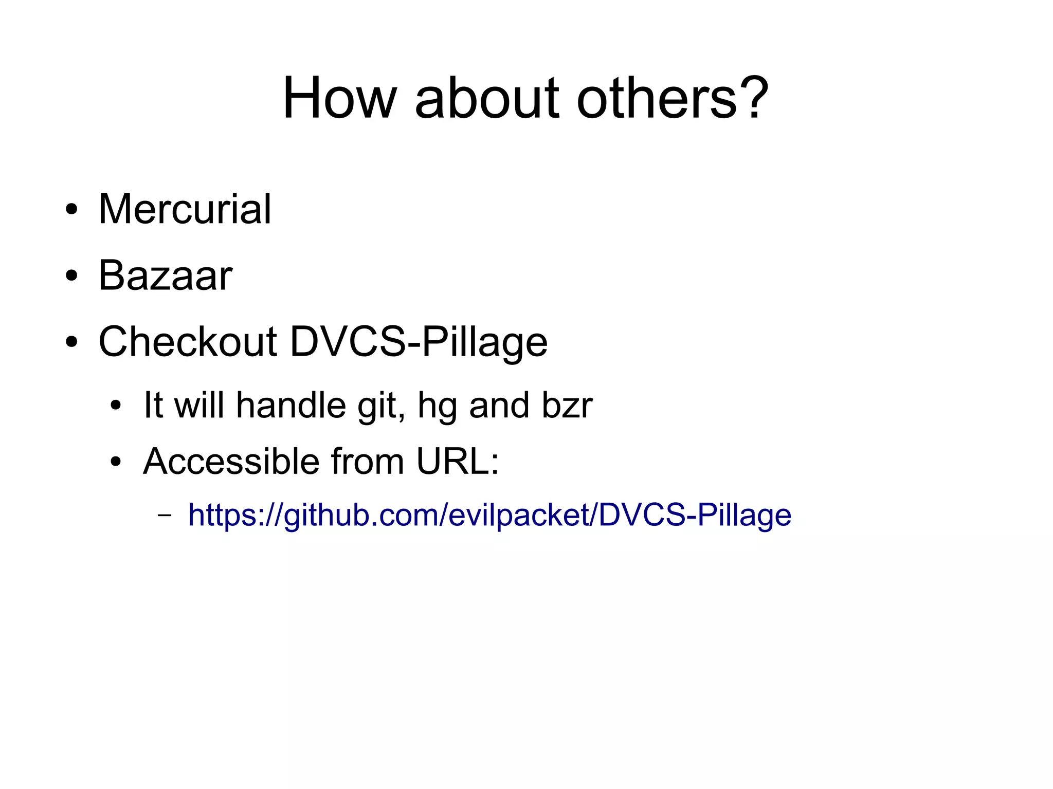 How about others?
● Mercurial
● Bazaar
● Checkout DVCS-Pillage
● It will handle git, hg and bzr
● Accessible from URL:
– https://github.com/evilpacket/DVCS-Pillage
 
