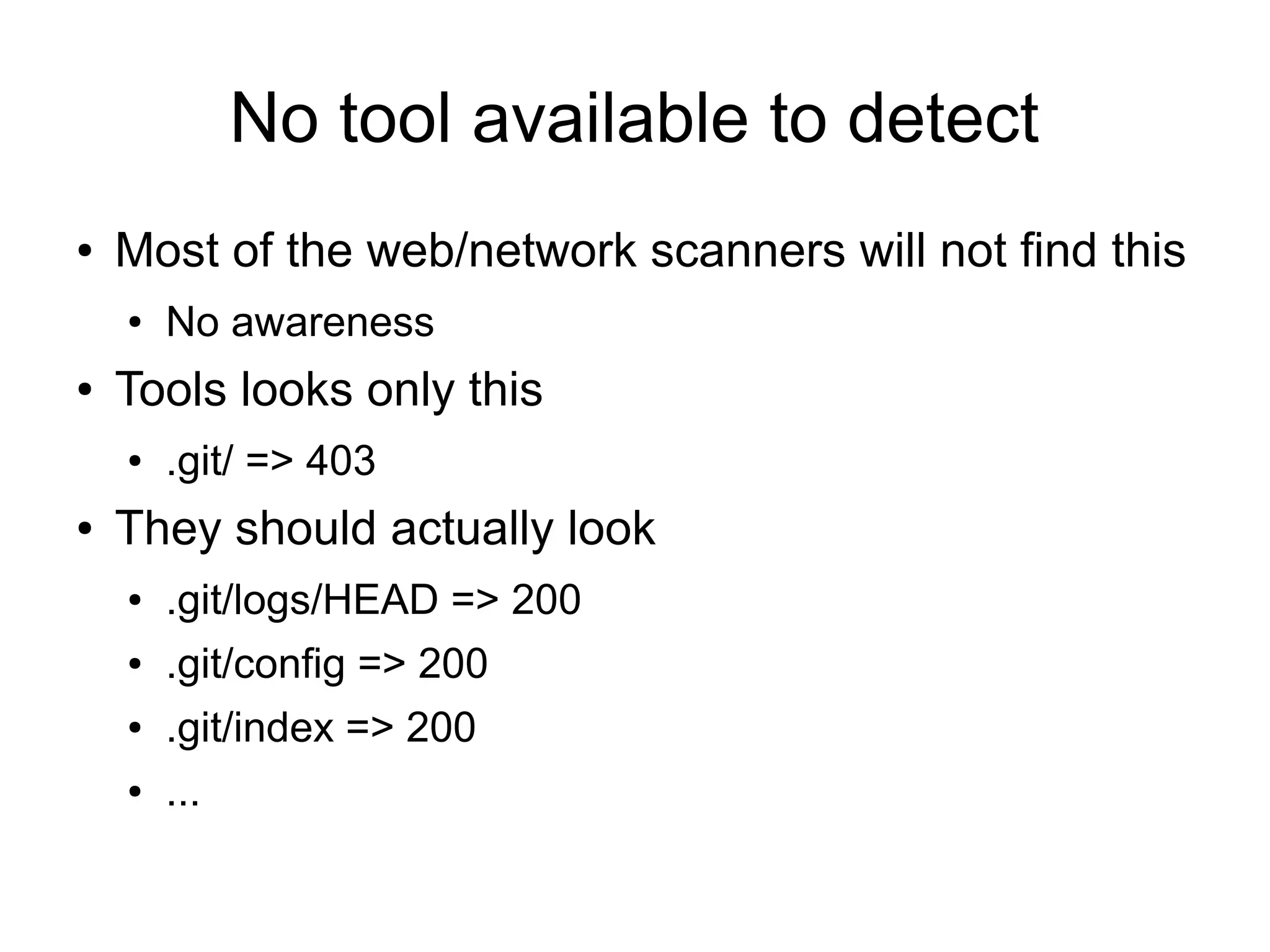 No tool available to detect
● Most of the web/network scanners will not find this
● No awareness
● Tools looks only this
● .git/ => 403
● They should actually look
● .git/logs/HEAD => 200
● .git/config => 200
● .git/index => 200
● ...
 