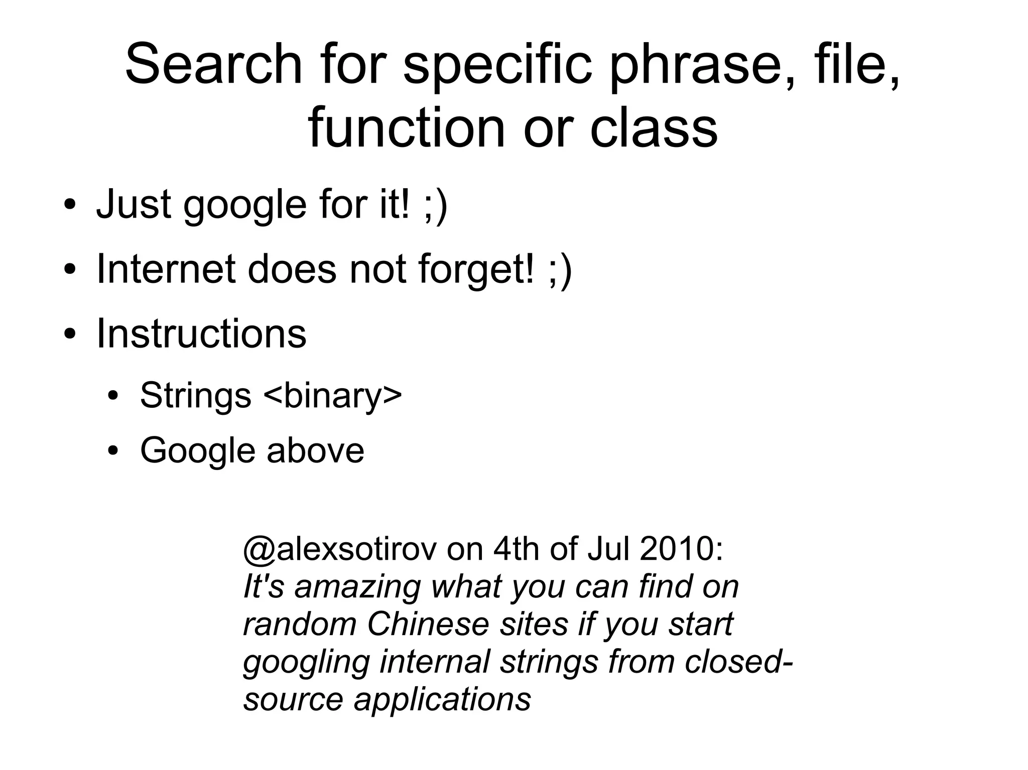 Search for specific phrase, file,
function or class
● Just google for it! ;)
● Internet does not forget! ;)
● Instructions
● Strings <binary>
● Google above
@alexsotirov on 4th of Jul 2010:
It's amazing what you can find on
random Chinese sites if you start
googling internal strings from closed-
source applications
 