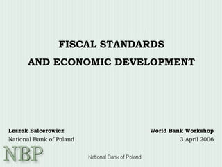 FISCAL STANDARDS
AND ECONOMIC DEVELOPMENT
Leszek Balcerowicz
National Bank of Poland
World Bank Workshop
3 April 2006
 