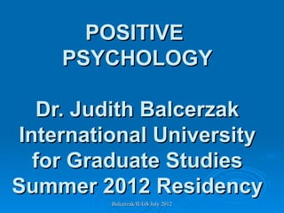 POSITIVE
    PSYCHOLOGY

   Dr. Judith Balcerzak
International University
  for Graduate Studies
Summer 2012 Residency
         Balcerzak/IUGS/July 2012
 