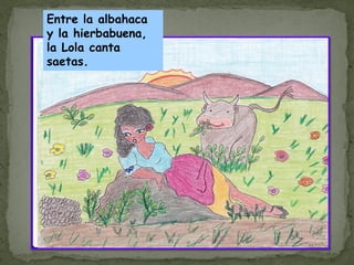 Entre la albahaca
y la hierbabuena,
la Lola canta
saetas.
 