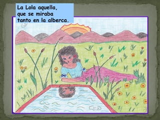 La Lola aquella,
que se miraba
tanto en la alberca.
 