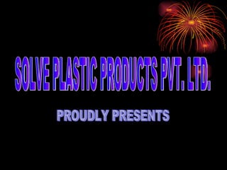 SOLVE PLASTIC PRODUCTS PVT. LTD. PROUDLY PRESENTS 
