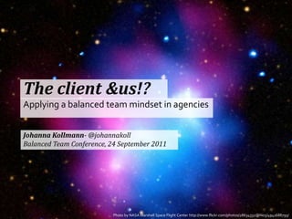 The client & us!? Applying a balanced team mindset in agencies Johanna Kollmann- @johannakoll Balanced Team Conference, 24 September 2011 Photo by NASA Marshall Space Flight Center http://www.flickr.com/photos/28634332@N05/4941688795/ 