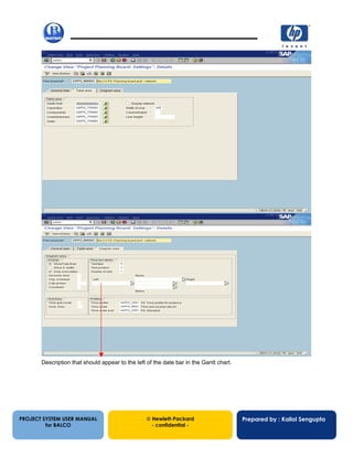 13/12/200231
PROJECT SYSTEM USER MANUAL
for BALCO
 Hewlett-Packard
- confidential -
Prepared by : Kallol Sengupta
Description that should appear to the left of the date bar in the Gantt chart.
 