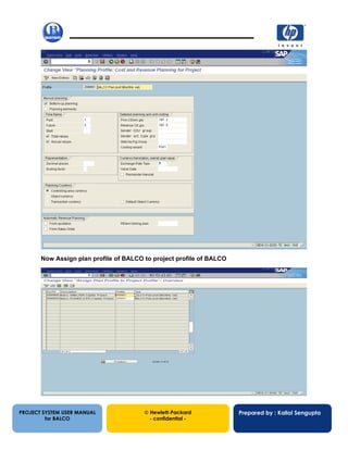 13/12/200241
PROJECT SYSTEM USER MANUAL
for BALCO
 Hewlett-Packard
- confidential -
Prepared by : Kallol Sengupta
Now Assign plan profile of BALCO to project profile of BALCO
 