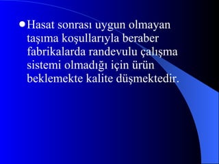 Hasat sonrası uygun olmayan taşıma koşullarıyla beraber fabrikalarda randevulu çalışma sistemi olmadığı için ürün beklemekte kalite düşmektedir. 