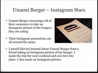 Umami Burger – Instagram Stars
§  Umami Burger encourages all of
their customers to take an
Instagram picture of the burg...