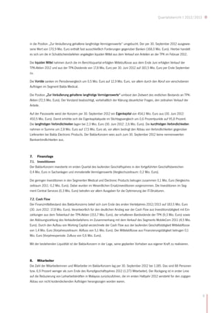 Quartalsbericht I 2012/2013




in die Position „Zur Veräußerung gehaltene langfristige Vermögenswerte“ umgebucht. Der per 30. September 2012 ausgewie-
sene Wert von 170,9 Mio. Euro enthält fast ausschließlich Forderungen gegenüber Banken (168,0 Mio. Euro). Hierbei handelt
es sich um die in Schuldscheindarlehen angelegten liquiden Mittel aus dem Verkauf von Anteilen an der TPK im Februar 2012.

Die liquiden Mittel nahmen durch die im Berichtsquartal erfolgten Mittelzuflüsse aus dem Ende Juni erfolgten Verkauf der
TPK-Aktien 2012 und aus der TPK-Dividende von 17,8 Mio. Euro per 30. Juni 2012 auf 183,5 Mio. Euro per Ende September
zu.

Die Vorräte sanken im Periodenvergleich um 0,5 Mio. Euro auf 12,9 Mio. Euro, vor allem durch den Abruf von verschobenen
Aufträgen im Segment Balda Medical.

Die Position „Zur Veräußerung gehaltene langfristige Vermögenswerte“ umfasst den Zeitwert des restlichen Bestands an TPK-
Aktien (72,5 Mio. Euro). Der Vorstand beabsichtigt, vorbehaltlich der Klärung steuerlicher Fragen, den zeitnahen Verkauf der
Anteile.

Auf der Passivseite weist der Konzern per 30. September 2012 ein Eigenkapital von 454,1 Mio. Euro aus (30. Juni 2012:
450,5 Mio. Euro). Damit erhöhte sich die Eigenkapitalquote im Stichtagsvergleich um 0,6 Prozentpunkte auf 95,8 Prozent.
Die langfristigen Verbindlichkeiten lagen bei 2,3 Mio. Euro (30. Juni 2012: 2,6 Mio. Euro). Die kurzfristigen Verbindlichkeiten
nahmen in Summe um 2,8 Mio. Euro auf 17,5 Mio. Euro ab, vor allem bedingt den Abbau von Verbindlichkeiten gegenüber
Lieferanten bei Balda Electronic Products. Der Balda-Konzern wies auch zum 30. September 2012 keine nennenswerten
Bankverbindlichkeiten aus.



7. Finanzlage
7.1. Investitionen
Der Balda-Konzern investierte im ersten Quartal des laufenden Geschäftsjahres in den fortgeführten Geschäftsbereichen
0,4 Mio. Euro in Sachanlagen und immaterielle Vermögenswerte (Vergleichszeitraum: 0,2 Mio. Euro).

Die geringen Investitionen in den Segmenten Medical und Electronic Products betrugen zusammen 0,1 Mio. Euro (Vergleichs-
zeitraum 2011: 0,2 Mio. Euro). Dabei wurden im Wesentlichen Ersatzinvestitionen vorgenommen. Die Investitionen im Seg-
ment Central Services (0,3 Mio. Euro) betrafen vor allem Ausgaben für die Optimierung der IT-Strukturen.

7.2. Cash Flow
Der Finanzmittelbestand des Balda-Konzerns belief sich zum Ende des ersten Vierteljahres 2012/2013 auf 183,5 Mio. Euro
(30. Juni 2012: 17,8 Mio. Euro). Verantwortlich für den deutlichen Anstieg war der Cash Flow aus Investitionstätigkeit mit Ein-
zahlungen aus dem Teilverkauf der TPK-Aktien (153,7 Mio. Euro), der erhaltenen Bardividende der TPK (9,3 Mio. Euro) sowie
der Ablösungszahlung des Verkäuferdarlehens im Zusammenhang mit dem Verkauf des Segments MobileCom 2011 (4,5 Mio.
Euro). Durch den Aufbau von Working Capital verzeichnete der Cash Flow aus der laufenden Geschäftstätigkeit Mittelabflüsse
von 1,4 Mio. Euro (Vorjahreszeitraum: Abfluss von 5,1 Mio. Euro). Der Mittelabflüsse aus Finanzierungstätigkeit betrugen 0,1
Mio. Euro (Vorjahresperiode: Zufluss von 0,6 Mio. Euro).

Mit der bestehenden Liquidität ist der Balda-Konzern in der Lage, seine geplanten Vorhaben aus eigener Kraft zu realisieren.



8. Mitarbeiter
Die Zahl der Mitarbeiterinnen und Mitarbeiter im Balda-Konzern lag per 30. September 2012 bei 1.185. Das sind 88 Personen
bzw. 6,9 Prozent weniger als zum Ende des Rumpfgeschäftsjahres 2012 (1.273 Mitarbeiter). Der Rückgang ist in erster Linie
auf die Reduzierung von Leiharbeitskräften in Malaysia zurückzuführen, die im ersten Halbjahr 2012 verstärkt für den zügigen
Abbau von nicht kostendeckenden Aufträgen herangezogen worden waren.



                                                                                                                                    9
 