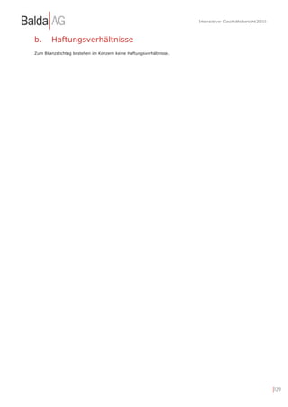 Interaktiver Geschäftsbericht 2010



b.      Haftungsverhältnisse
Zum Bilanzstichtag bestehen im Konzern keine Haftungsverhältnisse.




                                                                                                          | 129
 