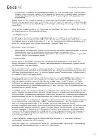 Interaktiver Geschäftsbericht 2010


     Übernahme der neuen Aktien durch einen Emissionsmittler und einer Verpflichtung des Emissionsmittlers,
     die neuen Aktien einem oder mehreren von der Gesellschaft bestimmten Dritten zum Erwerb anzubieten,
     dem Betrag, der von dem oder den Dritten zu zahlen ist. Im Übrigen entspricht der Ausgabepreis dem
     Ausgabebetrag.
Darüber hinaus wird der Vorstand ermächtigt, mit Zustimmung des Aufsichtsrats das Bezugsrecht bei
Kapitalerhöhungen gegen Sacheinlagen auszuschließen, wenn der Erwerb des Gegenstands der Sachleistung im
überwiegenden Interesse der Gesellschaft liegt und der Wert der Sachleistung den Börsenpreis nicht wesentlich
unterschreitet.

Ferner wird der Vorstand ermächtigt, mit Zustimmung des Aufsichtsrats den weiteren Inhalt der Aktienrechte
und die Bedingungen der Aktienausgabe festzulegen.

    Bedingtes Kapital

Das Grundkapital der Gesellschaft ist gemäß § 192 Absatz 2 Nummer 1 AktG nach der Wandlung von
Genussrechten in Aktien der Balda AG im Umfang von 4.733.964 Aktien am 29. Oktober 2010 noch um weitere
bis zu 14.943.285 Euro durch Ausgabe von bis zu 14.943.285 neuen Stückaktien mit Gewinnberechtigung ab
Beginn des Geschäftsjahres ihrer Ausgabe bedingt erhöht (Bedingtes Kapital 2007).

Die bedingte Kapitalerhöhung dient

•    der Gewährung von Aktien an die Inhaber von Genussrechten mit Wandel- und Optionsrechten, die von der
     Gesellschaft oder einem ihr nachgeordneten Konzernunternehmen auf Grund des unter
     Tagesordnungspunkt 6 gefassten Ermächtigungsbeschlusses der Hauptversammlung vom 9. August 2007
     bis zum 8. August 2012 ausgegeben werden.

    Genussrechte

Darüber hinaus ist der Vorstand ermächtigt, mit Zustimmung des Aufsichtsrats bis zum 8. August 2012
einmalig oder mehrfach Genussrechte zu begeben. Der Gesamtnennbetrag der gewährten Genussrechte darf
500 Millionen Euro nicht überschreiten.

Die Genussrechte können auch gegen Sachleistungen begeben werden, sofern der Wert der Sachleistung dem
Ausgabepreis entspricht. Sie können ferner unter Beachtung des zulässigen Gesamtnennbetrags außer in Euro
auch in der gesetzlichen Währung eines OECD-Landes begeben werden. Die Genussrechte können sowohl auf
den Inhaber als auch auf den Namen lauten.

Die Genussrechte können mit Wandlungs- und Optionsrechten auf bis zu 14.943.285 Inhaberstückaktien der
Gesellschaft verbunden werden. Auf die Höchstzahl von Aktien, auf die Wandlungs- oder Optionsrechte
aufgrund von Genussrechten nach dieser Ermächtigung gewährt werden können, ist die Zahl von Aktien
anzurechnen, auf die Wandlungs- oder Optionsrechte aufgrund der bestehenden Ermächtigung gemäß den
Beschlüssen der ordentlichen Hauptversammlungen vom 29. April 2004 und 1. Juni 2006 gewährt wurden und
gegebenenfalls noch gewährt werden.

Für den Fall, dass die Genussrechte mit Wandlungs- und Optionsrechten auf Aktien der Gesellschaft verbunden
werden, entspricht der festzusetzende Umtausch- oder Bezugspreis für eine Aktie mindestens 80 Prozent des
durchschnittlichen, im Xetra-Handel festgestellten Schlusskurses der Aktien der Gesellschaft an den letzten fünf
Börsenhandelstagen vor dem Tag der Beschlussfassung des Vorstands über die Begebung der Genussrechte.

Für den Fall, dass die von der Gesellschaft ausgegebenen Genussrechte mit Wandlungs- und Optionsrechten auf
Aktien der Gesellschaft verbunden werden, und die Gesellschaft während der Laufzeit dieser Genussrechte
unter Einräumung eines Bezugsrechts an ihre Aktionäre das Grundkapital erhöht oder weitere
Schuldverschreibungen, einschließlich Gewinnschuldverschreibungen oder Genussrechten, mit Umtausch- oder
Bezugsrechten auf Aktien der Gesellschaft ausgibt, ohne dass zugleich auch den Inhabern der nach diesem
Beschluss ausgegebenen Genussrechte ein Bezugsrecht eingeräumt wird, wie es ihnen nach Ausübung ihres
Umtausch- oder Bezugsrechts zustünde, ermäßigt sich der jeweils festgesetzte Umtausch- oder Bezugspreis
unbeschadet des § 9 Absatz 1 AktG nach Maßgabe der weiteren Bedingungen der jeweiligen Genussrechte
(Verwässerungsschutzklausel).

In jedem Fall darf der anteilige Betrag am Grundkapital der je Genussrecht zu beziehenden Aktien den
Nennbetrag der Genussrechte nicht übersteigen.

Im Fall der Ausgabe von Genussrechten mit Wandlungs- und Optionsrechten auf Aktien der Gesellschaft darf
die Laufzeit der gewährten Genussrechte 20 Jahre nicht überschreiten.




                                                                                                                         | 30
 