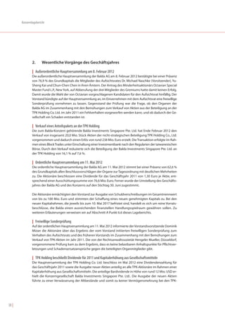 Konzernlagebericht




               2.     Wesentliche Vorgänge des Geschäftsjahres

               | Außerordentliche Hauptversammlung am 8. Februar 2012
               Die außerordentliche Hauptversammlung der Balda AG am 8. Februar 2012 bestätigte bei einer Präsenz
               von 76,9 % des Grundkapitals die Mitglieder des Aufsichtsrates Dr. Michael Naschke (Vorsitzender), Yu-
               Sheng Kai und Chun-Chen Chen in ihren Ämtern. Der Antrag des Minderheitsaktionärs Octavian Special
               Master Fund L.P., New York, auf Abberufung der drei Mitglieder des Gremiums hatte damit keinen Erfolg.
               Damit wurde die Wahl der von Octavian vorgeschlagenen Kandidaten für den Aufsichtsrat hinfällig. Der
               Vorstand kündigte auf der Hauptversammlung an, im Einvernehmen mit dem Aufsichtsrat eine freiwillige
               Sonderprüfung vornehmen zu lassen. Gegenstand der Prüfung war die Frage, ob den Organen der
               Balda AG im Zusammenhang mit den Bemühungen zum Verkauf von Aktien aus der Beteiligung an der
               TPK Holding Co, Ltd. im Jahr 2011 ein Fehlverhalten vorgeworfen werden kann, und ob dadurch der Ge-
               sellschaft ein Schaden entstanden ist.

               | Verkauf eines Anteilspakets an der TPK Holding
               Die zum Balda-Konzern gehörende Balda Investments Singapore Pte. Ltd. hat Ende Februar 2012 den
               Verkauf von insgesamt 20,0 Mio. Stück Aktien der nicht-strategischen Beteiligung TPK Holding Co., Ltd.
               vorgenommen und dadurch einen Erlös von rund 238 Mio. Euro erzielt. Die Transaktion erfolgte im Rah-
               men eines Block Trades unter Einschaltung einer Investmentbank nach den Regularien der taiwanesischen
               Börse. Durch den Verkauf reduzierte sich die Beteiligung der Balda Investments Singapore Pte. Ltd. an
               der TPK Holding von 16,1 % auf 7,6 %.

               | Ordentliche Hauptversammlung am 11. Mai 2012
               Die ordentliche Hauptversammlung der Balda AG am 11. Mai 2012 stimmt bei einer Präsenz von 62,6 %
               des Grundkapitals allen Beschlussvorschlägen der Organe zur Tagesordnung mit deutlichen Mehrheiten
               zu. Die Aktionäre beschlossen eine Dividende für das Geschäftsjahr 2011 von 1,30 Euro je Aktie, ent-
               sprechend einer Ausschüttungssumme von 76,6 Mio. Euro. Ferner wurde der Umstellung des Geschäfts-
               jahres der Balda AG und des Konzerns auf den Stichtag 30. Juni zugestimmt.

               Die Aktionäre ermächtigten den Vorstand zur Ausgabe von Schuldverschreibungen im Gesamtnennwert
               von bis zu 100 Mio. Euro und stimmten der Schaffung eines neuen genehmigten Kapitals zu. Bei den
               neuen Kapitalrahmen, die jeweils bis zum 10. Mai 2017 befristet sind, handelt es sich um reine Vorrats-
               beschlüsse, die Balda einen ausreichenden finanziellen Handlungsspielraum gewähren sollen. Zu
               weiteren Erläuterungen verweisen wir auf Abschnitt A Punkt 6.6 dieses Lageberichts.

               | Freiwillige Sonderprüfung
               Auf der ordentlichen Hauptversammlung am 11. Mai 2012 informierte der Vorstandsvorsitzende Dominik
               Müser die Aktionäre über das Ergebnis der vom Vorstand initiierten freiwilligen Sonderprüfung zum
               Verhalten des Aufsichtsrats und des früheren Vorstands im Zusammenhang mit den Bemühungen zum
               Verkauf von TPK-Aktien im Jahr 2011. Die von der Rechtsanwaltssozietät Hengeler Mueller, Düsseldorf,
               vorgenommene Prüfung kam zu dem Ergebnis, dass es keine belastbaren Anhaltspunkte für Pflichtver-
               letzungen und Schadensersatzansprüche gegen die beteiligten Organmitglieder gibt.

               | TPK Holding beschließt Dividende für 2011 und Kapitalerhöhung aus Gesellschaftsmitteln
               Die Hauptversammlung der TPK Holding Co. Ltd. beschloss im Mai 2012 eine Dividendenzahlung für
               das Geschäftsjahr 2011 sowie die Ausgabe neuer Aktien anteilig an alle TPK-Aktionäre im Rahmen einer
               Kapitalerhöhung aus Gesellschaftsmitteln. Die anteilige Bardividende in Höhe von rund 12 Mio. USD er-
               hielt die Konzerngesellschaft Balda Investments Singapore Pte. Ltd.. Die Ausgabe der neuen Aktien
               führte zu einer Verwässerung der Altbestände und somit zu keiner Vermögensmehrung bei den TPK-




38 |
 