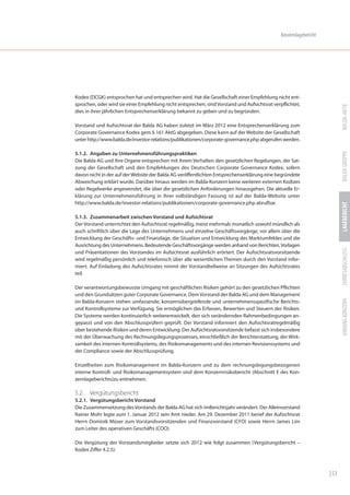 Konzernlagebericht




Kodex (DCGK) entsprochen hat und entsprechen wird. Hat die Gesellschaft einer Empfehlung nicht ent-
sprochen, oder wird sie einer Empfehlung nicht entsprechen, sind Vorstand und Aufsichtsrat verpflichtet,




                                                                                                                           BALDA-AKTIE
dies in ihrer jährlichen Entsprechenserklärung bekannt zu geben und zu begründen.

Vorstand und Aufsichtsrat der Balda AG haben zuletzt im März 2012 eine Entsprechenserklärung zum
Corporate Governance Kodex gem.§ 161 AktG abgegeben. Diese kann auf der Website der Gesellschaft
unter http://www.balda.de/investor-relations/publikationen/corporate-governance.php abgerufen werden.




                                                                                                                           BALDA GRUPPE
5.1.2. Angaben zu Unternehmensführungspraktiken
Die Balda AG und ihre Organe entsprechen mit ihrem Verhalten den gesetzlichen Regelungen, der Sat-
zung der Gesellschaft und den Empfehlungen des Deutschen Corporate Governance Kodex, sofern
davon nicht in der auf der Website der Balda AG veröffentlichten Entsprechenserklärung eine begründete
Abweichung erklärt wurde. Darüber hinaus werden im Balda-Konzern keine weiteren externen Kodizes
oder Regelwerke angewendet, die über die gesetzlichen Anforderungen hinausgehen. Die aktuelle Er-
klärung zur Unternehmensführung in ihrer vollständigen Fassung ist auf der Balda-Website unter
http://www.balda.de/investor-relations/publikationen/corporate-governance.php abrufbar.




                                                                                                                           LAGEBERICHT
5.1.3. Zusammenarbeit zwischen Vorstand und Aufsichtsrat
Der Vorstand unterrichtet den Aufsichtsrat regelmäßig, meist mehrmals monatlich sowohl mündlich als
auch schriftlich über die Lage des Unternehmens und einzelne Geschäftsvorgänge, vor allem über die
Entwicklung der Geschäfts- und Finanzlage, die Situation und Entwicklung des Marktumfeldes und die
Ausrichtung des Unternehmens. Bedeutende Geschäftsvorgänge werden anhand von Berichten, Vorlagen




                                                                                                                           JAHRESABSCHLUSS
und Präsentationen des Vorstandes im Aufsichtsrat ausführlich erörtert. Der Aufsichtsratsvorsitzende
wird regelmäßig persönlich und telefonisch über alle wesentlichen Themen durch den Vorstand infor-
miert. Auf Einladung des Aufsichtsrates nimmt der Vorstandteilweise an Sitzungen des Aufsichtsrates
teil.

Der verantwortungsbewusste Umgang mit geschäftlichen Risiken gehört zu den gesetzlichen Pflichten
und den Grundsätzen guter Corporate Governance. Dem Vorstand der Balda AG und dem Management




                                                                                                                           ANHANG KONZERN
im Balda-Konzern stehen umfassende, konzernübergreifende und unternehmensspezifische Berichts-
und Kontrollsysteme zur Verfügung. Sie ermöglichen das Erfassen, Bewerten und Steuern der Risiken.
Die Systeme werden kontinuierlich weiterentwickelt, den sich verändernden Rahmenbedingungen an-
gepasst und von den Abschlussprüfern geprüft. Der Vorstand informiert den Aufsichtsratregelmäßig
über bestehende Risiken und deren Entwicklung. Der Aufsichtsratsvorsitzende befasst sich insbesondere
mit der Überwachung des Rechnungslegungsprozesses, einschließlich der Berichterstattung, der Wirk-
samkeit des internen Kontrollsystems, des Risikomanagements und des internen Revisionssystems und
der Compliance sowie der Abschlussprüfung.

Einzelheiten zum Risikomanagement im Balda-Konzern und zu dem rechnungslegungsbezogenen
interne Kontroll- und Risikomanagementsystem sind dem Konzernrisikobericht (Abschnitt E des Kon-
zernlageberichts)zu entnehmen.

5.2. Vergütungsbericht
5.2.1. Vergütungsbericht Vorstand
Die Zusammensetzung des Vorstands der Balda AG hat sich imBerichtsjahr verändert. Der Alleinvorstand
Rainer Mohr legte zum 1. Januar 2012 sein Amt nieder. Am 29. Dezember 2011 berief der Aufsichtsrat
Herrn Dominik Müser zum Vorstandsvorsitzenden und Finanzvorstand (CFO) sowie Herrn James Lim
zum Leiter des operativen Geschäfts (COO).

Die Vergütung der Vorstandsmitglieder setzte sich 2012 wie folgt zusammen (Vergütungsbericht –
Kodex Ziffer 4.2.5):



                                                                                                                    | 53
 