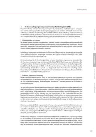 Konzernlagebericht




3.    Rechnungslegungsbezogenes internes Kontrollsystem (IKS)
Das interne Risiko- und Kontrollmanagementsystem (Kontrollsystem) des Konzerns ist so konzipiert,




                                                                                                                           BALDA-AKTIE
dass es einen ordnungsgemäßen Rechnungslegungsprozess des Konzerns sicherstellt. Damit wird eine
vollständige und zeitnahe Erfassung aller Geschäftsvorfälle in der Buchhaltung in Übereinstimmung
mit den IFRS Standards gewährleistet. Die Strukturen und Prozesse sind im Sinne einer Übereinstimmung
der Finanzberichterstattung mit allen einschlägigen Gesetzen, Vorschriften und Standards definiert.

| Zusammenwirken der Systeme




                                                                                                                           BALDA GRUPPE
Die beiden Systeme ergänzen sich gegenseitig. Einerseits können durch die Identifizierung neuer Risiken
unter anderem Mängel im Kontrollsystem entdeckt werden. Zusätzliche Kontrollen können diese Defizite
beseitigen. Andererseits kann das Überwachen des Kontrollsystems zu dem Ergebnis führen, dass be-
stimmte Risiken wirksamerer Steuerung bedürfen.

Balda hat ein konzernweit standardisiertes Verfahren zum Überwachen der Wirksamkeit des Kontrollsy-
stems etabliert. Es definiert notwendige Kontrollen, setzt hierfür einheitliche Standards in der Doku-
mentation und sorgt für regelmäßige Tests.




                                                                                                                           LAGEBERICHT
Die Verantwortung für die Einrichtung und das wirksame Unterhalten angemessener Kontrollen über
die Finanzberichterstattung liegt beim Vorstand der Balda AG. Der Aufsichtsrat beurteilt zu jedem Ge-
schäftsjahresschluss die Angemessenheit und Wirksamkeit des Kontrollsystems. Für das Rumpfgeschäfts-
jahr 2012 hat der Aufsichtsrat der Balda AG die Wirksamkeit der internen Kontrollen über die Finanzbe-
richterstattung abschließend beurteilt und festgestellt. Jedes Kontrollsystem unterliegt jedoch




                                                                                                                           JAHRESABSCHLUSS
Einschränkungen im Blick auf seine Wirksamkeit. Kein Kontrollsystem ist in der Lage, alle unzutreffenden
Informationen auszuschließen oder aufzudecken.

| Strukturen, Prozesse und Steuerung
Der Konzernbereich Finanzen der Balda AG mit den Abteilungen Rechnungswesen und Controlling
steuert die Prozesse zur Rechnungslegung des Konzerns. In der gesamten Unternehmensgruppe gelten
als Basis für Rechnungslegung, Buchführung wie auch für das Controlling einheitliche Richtlinien zur




                                                                                                                           ANHANG KONZERN
Konzernbilanzierung.

Sie sind im Accounting Manual (Bilanzierungshandbuch) des Konzerns festgeschrieben. Weitere Grund-
lage ist der einheitliche Konzern-Kontenplan. Der Konzernbereich Rechnungswesen analysiert kontinu-
ierlich neue Gesetze, die anzuwendenden Rechnungslegungsstandards nach IFRS sowie andere Ver-
lautbarungen im Blick auf ihre Relevanz und ihre Auswirkungen für den Konzernabschluss und den
Lagebericht. Relevante Anforderungen finden Eingang in die Richtlinien zur Konzernbilanzierung. Diese
Regelungen werden zeitnah zu den Segmenten des Konzerns kommuniziert. Sie bilden in Verbindung
mit dem konzernweit gültigen Abschlusskalender der Balda AG die Grundlage für den Erstellungsprozess
des Konzernabschlusses.

Zudem unterstützen bei Balda ergänzende Verfahrensanweisungen, standardisierte Meldeformate sowie
ein konzernweit identisches IT-System und IT-unterstützte Reporting- und Konsolidierungsprozesse den
Ablauf der einheitlichen und ordnungsgemäßen Rechnungslegung in der Unternehmensgruppe. Er-
haltene oder weitergegebene Buchhaltungsdaten werden laufend auf Vollständigkeit und Richtigkeit
überprüft, zum Beispiel durch Stichproben.

Das Reporting im Konzern basiert auf dem konzernweit einheitlichen ERP-System. Die Datengrundlage
für die Erstellung des Konzernabschlusses bilden die von den Konzerngesellschaften berichteten Ab-
schlussinformationen. Sie basieren auf den in den Konzerngesellschaften erfassten Buchungen. Die Ein-
heiten liefern monatlich fest definierte Berichte an das Konzern-Controlling der Balda AG. Den Berichten
liegt ein einheitlicher Kontenrahmen zugrunde. In den Berichten sind bereits fest programmierte Plau-



                                                                                                                    | 63
 
