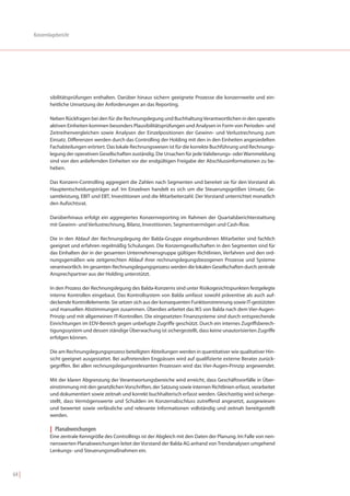 Konzernlagebericht




               sibilitätsprüfungen enthalten. Darüber hinaus sichern geeignete Prozesse die konzernweite und ein-
               heitliche Umsetzung der Anforderungen an das Reporting.

               Neben Rückfragen bei den für die Rechnungslegung und Buchhaltung Verantwortlichen in den operativ
               aktiven Einheiten kommen besonders Plausibilitätsprüfungen und Analysen in Form von Perioden- und
               Zeitreihenvergleichen sowie Analysen der Einzelpositionen der Gewinn- und Verlustrechnung zum
               Einsatz. Differenzen werden durch das Controlling der Holding mit den in den Einheiten angesiedelten
               Fachabteilungen erörtert. Das lokale Rechnungswesen ist für die korrekte Buchführung und Rechnungs-
               legung der operativen Gesellschaften zuständig. Die Ursachen für jede Validierungs- oder Warnmeldung
               sind von den anliefernden Einheiten vor der endgültigen Freigabe der Abschlussinformationen zu be-
               heben.

               Das Konzern-Controlling aggregiert die Zahlen nach Segmenten und bereitet sie für den Vorstand als
               Hauptentscheidungsträger auf. Im Einzelnen handelt es sich um die Steuerungsgrößen Umsatz, Ge-
               samtleistung, EBIT und EBT, Investitionen und die Mitarbeiterzahl. Der Vorstand unterrichtet monatlich
               den Aufsichtsrat.

               Darüberhinaus erfolgt ein aggregiertes Konzernreporting im Rahmen der Quartalsberichterstattung
               mit Gewinn- und Verlustrechnung, Bilanz, Investitionen, Segmentvermögen und Cash-flow.

               Die in den Ablauf der Rechnungslegung der Balda-Gruppe eingebundenen Mitarbeiter sind fachlich
               geeignet und erfahren regelmäßig Schulungen. Die Konzerngesellschaften in den Segmenten sind für
               das Einhalten der in der gesamten Unternehmensgruppe gültigen Richtlinien, Verfahren und den ord-
               nungsgemäßen wie zeitgerechten Ablauf ihrer rechnungslegungsbezogenen Prozesse und Systeme
               verantwortlich. Im gesamten Rechnungslegungsprozess werden die lokalen Gesellschaften durch zentrale
               Ansprechpartner aus der Holding unterstützt.

               In den Prozess der Rechnungslegung des Balda-Konzerns sind unter Risikogesichtspunkten festgelegte
               interne Kontrollen eingebaut. Das Kontrollsystem von Balda umfasst sowohl präventive als auch auf-
               deckende Kontrollelemente. Sie setzen sich aus der konsequenten Funktionstrennung sowie IT-gestützten
               und manuellen Abstimmungen zusammen. Überdies arbeitet das IKS von Balda nach dem Vier-Augen-
               Prinzip und mit allgemeinen IT-Kontrollen. Die eingesetzten Finanzsysteme sind durch entsprechende
               Einrichtungen im EDV-Bereich gegen unbefugte Zugriffe geschützt. Durch ein internes Zugriffsberech-
               tigungssystem und dessen ständige Überwachung ist sichergestellt, dass keine unautorisierten Zugriffe
               erfolgen können.

               Die am Rechnungslegungsprozess beteiligten Abteilungen werden in quantitativer wie qualitativer Hin-
               sicht geeignet ausgestattet. Bei auftretenden Engpässen wird auf qualifizierte externe Berater zurück-
               gegriffen. Bei allen rechnungslegungsrelevanten Prozessen wird das Vier-Augen-Prinzip angewendet.

               Mit der klaren Abgrenzung der Verantwortungsbereiche wird erreicht, dass Geschäftsvorfälle in Über-
               einstimmung mit den gesetzlichen Vorschriften, der Satzung sowie internen Richtlinien erfasst, verarbeitet
               und dokumentiert sowie zeitnah und korrekt buchhalterisch erfasst werden. Gleichzeitig wird sicherge-
               stellt, dass Vermögenswerte und Schulden im Konzernabschluss zutreffend angesetzt, ausgewiesen
               und bewertet sowie verlässliche und relevante Informationen vollständig und zeitnah bereitgestellt
               werden.

               | Planabweichungen
               Eine zentrale Kenngröße des Controllings ist der Abgleich mit den Daten der Planung. Im Falle von nen-
               nenswerten Planabweichungen leitet der Vorstand der Balda AG anhand von Trendanalysen umgehend
               Lenkungs- und Steuerungsmaßnahmen ein.



64 |
 