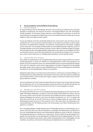 Konzernlagebericht




4.   Voraussichtliche wirtschaftliche Entwicklung
4.1. Segment Medical




                                                                                                                           BALDA-AKTIE
Im Segment Medical steht im Geschäftsjahr 2012/2013 die Umsetzung der definierten Buy-and-Build-
Strategie im Vordergrund. Der Vorstand hat bereits im Rumpfgeschäftsjahr 2012 alle notwendigen
Schritte eingeleitet, um bei diesem Prozess zeitnah zu ersten Ergebnissen zu kommen. So wurde mit
Unterstützung eines spezialisierten M&A-Beraters eine Liste mit Zielunternehmen erstellt; noch im ersten
Halbjahr wurden erste Opportunitäten geprüft.




                                                                                                                           BALDA GRUPPE
Für das Geschäftsjahr 2012/2013 strebt Balda Medical einen Umsatz leicht unter dem Niveau des Ge-
schäftsjahres 2011 sowie ein positives Segmentergebnis an. Das Segment wird dabei von der Fertigstel-
lung diverser Produktionslinien profitieren, die jeweils für kundenspezifische Neuprojekte ausgelegt
sind. So wurde 2011 eine komplexe Produktionslinie für einen Tablettenspender umgesetzt, auf der im
Rumpfgeschäftsjahr erste Launch-Mengen produziert wurden. Weitere Produktionsanlagen für diagno-
stische Produkte wurden im Rumpfgeschäftsjahr abgeschlossen oder werden im Geschäftsjahr 2012/2013
zum Abschluss kommen. Durch diese Neuprojekte kann der Auslauf älterer Projekte nicht nur kompen-
siert, sondern weiteres Wachstum im Artikelgeschäft nachhaltig in Aussicht gestellt werden.




                                                                                                                           LAGEBERICHT
4.2. Segment Electronic Products
Die zu Beginn des Kalenderjahres 2012 eingeleitete Restrukturierung des Segments Electronic Products
verläuft plangemäß. So wurde eine Vielzahl von Schlüsselpositionen auf den Führungsebenen neu
besetzt. Durch den temporären Einsatz von Leiharbeitskräften konnten nicht kostendeckende Aufträge,
die im Jahr 2011 akquiriert worden waren, zügig abgebaut und dadurch Kapazitäten für Neuaufträge




                                                                                                                           JAHRESABSCHLUSS
geschaffen werden. Als Konsequenz aus den Fehlkalkulationen hat das neue Management verbindliche
Grundsätze für die Auftragskalkulation definiert und eingeführt.

Weitgehend abgeschlossen ist die Neuordnung der Strukturen und Prozesse am Standort Malaysia, um
Produktqualität und Lieferpünktlichkeit sicherzustellen. Damit einher geht die schrittweise Etablierung
einer Innovationskultur, um den Kunden durch eigene, möglichst patentierte Produkte einen technolo-
gischen Mehrwert zu liefern.




                                                                                                                           ANHANG KONZERN
Für das Geschäftsjahr 2012/2013 strebt das Segment Electronic Products einen Umsatz über dem Niveau
des Geschäftsjahres 2011 an. Das Segmentergebnis wird für den Fall, dass für den Monat Dezember des
Kalenderjahres 2012 der Break-even erreicht wird, 2012/2013 in etwa ausgeglichen erwartet.

4.3. Beteiligung an der TPK Holding
Das Ziel des Vorstands, die nicht mehr als strategisch betrachtete Beteiligung an dem Touchscreen-Her-
steller TPK Holding vollständig zu veräußern, ist durch die beiden Paketverkäufe vom Februar und Juni
2012 bereits nahezu erreicht worden. Der Anteil der über die Balda Investments Singapore Pte. Ltd. ge-
haltenen Beteiligung des Konzerns sank durch die beiden Transaktionen von 16,1 % zu Beginn des
Jahres 2012 auf 0,8 % per 30. Juni 2012. Durch den im Juli 2012 erfolgten Zufluss der neuen Aktien stieg
die Beteiligung wieder auf rund 2 %. Dies entspricht rund 7,1 Mio. Stück Aktien, die vollständig aus Di-
videndenzahlungen der TPK Holding stammen. Der Vorstand plant, auch diesen Aktienbestand wert-
optimiert zu veräußern.

Die im Rumpfgeschäftsjahr erfolgte Reduzierung der TPK-Beteiligung führte zu Verkaufserlösen von zu-
sammen etwa 392,3 Mio. Euro. Ziel des Vorstands ist unverändert, die Aktionärinnen und Aktionäre in
Form von Sonderdividenden zeitnah an den Verkaufserlösen teilhaben zu lassen. Im Mai 2011 wurde eine
erste Dividendenzahlung von 76,6 Mio. Euro, entsprechend 1,30 Euro je Aktie, für das Geschäftsjahr 2011
gezahlt. Der Vorstand plant, aus dem Bilanzgewinn der Balda AG für das Rumpfgeschäftsjahr 2012 (185,2
Mio. Euro) eine Dividende auszuschütten. Über weitere Sonderdividenden wird in Abhängigkeit von den
rechtlichen, steuerlichen und investiven Anforderungen des Balda-Konzerns zu entscheiden sein.



                                                                                                                    | 69
 