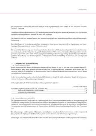 Anhang Konzern




Die vorgenannten Gesellschaften, die ihr Geschäftsjahr nicht umgestellt haben, haben auf den 30. Juni 2012 einen Zwischen-
abschluss aufgestellt.




                                                                                                                                          BALDA-AKTIE
Gemäß IAS 1 hat Balda die Konzernbilanz nach den Fristigkeiten erstellt. Als langfristig werden alle Vermögens- und Schuldposten
eingestuft, die eine Restlaufzeit von mehr als einem Jahr aufweisen.

Der Konzern erstellt eine separate Gewinn- und Verlustrechnung nach dem Gesamtkostenverfahren und eine Gesamtergeb-
nisrechnung.




                                                                                                                                          BALDA GRUPPE
Den Abschlüssen der in den Konzernabschluss einbezogenen Unternehmen liegen einheitliche Bilanzierungs- und Bewer-
tungsgrundsätze zugrunde, die mit den IFRS konform sind.

Die wesentlichen Bilanzierungs- und Bewertungsmethoden, die bei der Aufstellung des vorliegenden Konzernabschlusses an-
gewendet wurden, sind im Folgenden dargestellt. Die beschriebenen Methoden wurden stetig auf die dargestellten Berichts-
perioden angewendet, sofern nichts anderes angegeben ist. Wichtigste Bewertungsgrundlage des Abschlusses sind die fort-
geführten Anschaffungs- und Herstellungskosten. Für Teile der Finanzinstrumente erfolgt die Bewertung zum beizulegenden




                                                                                                                                          LAGEBERICHT
Zeitwert.



3.    Angaben zur Konsolidierung
3. a. Konsolidierungskreis
In den Konzernabschluss werden die Abschlüsse der Balda AG und der von ihr zum 30. Juni bzw. in den Vorjahren die zum 31.




                                                                                                                                          JAHRESABSCHLUSS
Dezember eines jeden Jahres beherrschten Unternehmen (ihrer Tochterunternehmen) einbezogen. Beherrschung liegt vor,
wenn die Balda AG die Möglichkeit zur Bestimmung der Finanz- und Geschäftspolitik eines Unternehmens hat, um daraus
wirtschaftlichen Nutzen zu ziehen.

In den Konzernabschluss wurden neben der Balda AG 5 inländische (Vorjahr: 5) und 6 ausländische (Vorjahr: 6) Tochterunter-
nehmen im Wege der Vollkonsolidierung einbezogen.




                                                                                                                                          ANHANG KONZERN
Im Rumpfgeschäftsjahr 2012 hat sich der Konsolidierungskreis nicht geändert:

                                                                                                         Anzahl Gesellschaften
Konsolidierungskreis zum 30. Juni 2012/ 31. Dezember 2011                                                                   11
           inländische Gesellschaften (ohne Balda AG)                                                                        5
           ausländische Gesellschaften                                                                                       6



3. b. Konsolidierungsmethoden
Die Kapitalkonsolidierung erfolgt nach der Erwerbsmethode. Beim Unternehmenserwerb werden die Vermögenswerte und
Schulden der entsprechenden Tochterunternehmen mit ihren beizulegenden Zeitwerten im Erwerbszeitpunkt bewertet. Über-
steigen die Anschaffungskosten des Unternehmenserwerbs die beizulegenden Zeitwerte der erworbenen identifizierbaren
Vermögenswerte und Schulden, so weist der Konzern diesen aktivischen Unterschiedsbetrag als Geschäfts- oder Firmenwert
aus.

Die Aufwendungen und Erträge der im Laufe eines Geschäftsjahres veräußerten Tochterunternehmen werden entsprechend
bis zum Zeitpunkt des Verlustes der Beherrschung in die Konzern-Gewinn- und -Verlustrechnung einbezogen.

Forderungen und entsprechende Verbindlichkeiten zwischen den Konzerngesellschaften werden gegeneinander verrechnet.




                                                                                                                                   | 83
 
