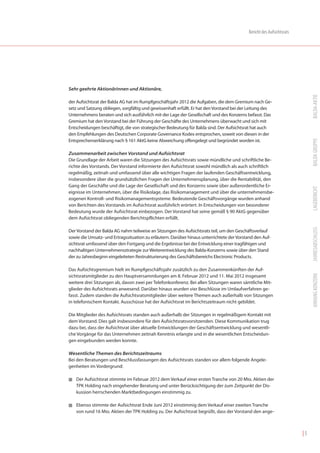Bericht des Aufsichtsrats




Sehr geehrte Aktionärinnen und Aktionäre,




                                                                                                                            BALDA-AKTIE
der Aufsichtsrat der Balda AG hat im Rumpfgeschäftsjahr 2012 die Aufgaben, die dem Gremium nach Ge-
setz und Satzung obliegen, sorgfältig und gewissenhaft erfüllt. Er hat den Vorstand bei der Leitung des
Unternehmens beraten und sich ausführlich mit der Lage der Gesellschaft und des Konzerns befasst. Das
Gremium hat den Vorstand bei der Führung der Geschäfte des Unternehmens überwacht und sich mit
Entscheidungen beschäftigt, die von strategischer Bedeutung für Balda sind. Der Aufsichtsrat hat auch
den Empfehlungen des Deutschen Corporate Governance Kodex entsprochen, soweit von diesen in der




                                                                                                                            BALDA GRUPPE
Entsprechenserklärung nach § 161 AktG keine Abweichung offengelegt und begründet worden ist.

Zusammenarbeit zwischen Vorstand und Aufsichtsrat
Die Grundlage der Arbeit waren die Sitzungen des Aufsichtsrats sowie mündliche und schriftliche Be-
richte des Vorstands. Der Vorstand informierte den Aufsichtsrat sowohl mündlich als auch schriftlich
regelmäßig, zeitnah und umfassend über alle wichtigen Fragen der laufenden Geschäftsentwicklung,
insbesondere über die grundsätzlichen Fragen der Unternehmensplanung, über die Rentabilität, den
Gang der Geschäfte und die Lage der Gesellschaft und des Konzerns sowie über außerordentliche Er-




                                                                                                                            LAGEBERICHT
eignisse im Unternehmen, über die Risikolage, das Risikomanagement und über die unternehmensbe-
zogenen Kontroll- und Risikomanagementsysteme. Bedeutende Geschäftsvorgänge wurden anhand
von Berichten des Vorstands im Aufsichtsrat ausführlich erörtert. In Entscheidungen von besonderer
Bedeutung wurde der Aufsichtsrat einbezogen. Der Vorstand hat seine gemäß § 90 AktG gegenüber
dem Aufsichtsrat obliegenden Berichtspflichten erfüllt.




                                                                                                                            JAHRESABSCHLUSS
Der Vorstand der Balda AG nahm teilweise an Sitzungen des Aufsichtsrats teil, um den Geschäftsverlauf
sowie die Umsatz- und Ertragssituation zu erläutern. Darüber hinaus unterrichtete der Vorstand den Auf-
sichtsrat umfassend über den Fortgang und die Ergebnisse bei der Entwicklung einer tragfähigen und
nachhaltigen Unternehmensstrategie zur Weiterentwicklung des Balda-Konzerns sowie über den Stand
der zu Jahresbeginn eingeleiteten Restrukturierung des Geschäftsbereichs Electronic Products.

Das Aufsichtsgremium hielt im Rumpfgeschäftsjahr zusätzlich zu den Zusammenkünften der Auf-




                                                                                                                            ANHANG KONZERN
sichtsratsmitglieder zu den Hauptversammlungen am 8. Februar 2012 und 11. Mai 2012 insgesamt
weitere drei Sitzungen ab, davon zwei per Telefonkonferenz. Bei allen Sitzungen waren sämtliche Mit-
glieder des Aufsichtsrats anwesend. Darüber hinaus wurden vier Beschlüsse im Umlaufverfahren ge-
fasst. Zudem standen die Aufsichtsratsmitglieder über weitere Themen auch außerhalb von Sitzungen
in telefonischem Kontakt. Ausschüsse hat der Aufsichtsrat im Berichtszeitraum nicht gebildet.

Die Mitglieder des Aufsichtsrats standen auch außerhalb der Sitzungen in regelmäßigem Kontakt mit
dem Vorstand. Dies galt insbesondere für den Aufsichtsratsvorsitzenden. Diese Kommunikation trug
dazu bei, dass der Aufsichtsrat über aktuelle Entwicklungen der Geschäftsentwicklung und wesentli-
che Vorgänge für das Unternehmen zeitnah Kenntnis erlangte und in die wesentlichen Entscheidun-
gen eingebunden werden konnte.

Wesentliche Themen des Berichtszeitraums
Bei den Beratungen und Beschlussfassungen des Aufsichtsrats standen vor allem folgende Angele-
genheiten im Vordergrund:

I   Der Aufsichtsrat stimmte im Februar 2012 dem Verkauf einer ersten Tranche von 20 Mio. Aktien der
    TPK Holding nach eingehender Beratung und unter Berücksichtigung der zum Zeitpunkt der Dis-
    kussion herrschenden Marktbedingungen einstimmig zu.

I   Ebenso stimmte der Aufsichtsrat Ende Juni 2012 einstimmig dem Verkauf einer zweiten Tranche
    von rund 16 Mio. Aktien der TPK Holding zu. Der Aufsichtsrat begrüßt, dass der Vorstand den ange-



                                                                                                                       |5
 