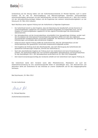 Geschäftsbericht 2011




Vorbereitung auf die Sitzung hatten sich der Aufsichtsratsvorsitzende Dr. Michael Naschke, auch in seiner
Funktion als für das für Rechnungslegung und Bilanzierungsfragen besonders sachverständiges
Aufsichtsratsmitglied, gemeinsam mit dem Abschlussprüfer und dem Vorstand bereits am 1. März 2012 intensiv
mit den Jahresabschlussunterlagen befasst und die Ergebnisse den weiteren Aufsichtsratsmitgliedern vor der
Sitzung am 29. März 2012 erläutert.

Nach Abschluss seiner eigenen Prüfung kam der Aufsichtsrat zu folgenden Ergebnissen:

•   Der Aufsichtsrat kommt zu dem Ergebnis, dass die Entwicklung der Gesellschaft und des Konzerns im
    zusammengefassten Lagebericht vom Vorstand zutreffend dargestellt und eingeschätzt wird, und die
    Angaben im zusammengefassten Lagebericht mit den eigenen Einschätzungen des Aufsichtsrates
    übereinstimmen.
•   Der Jahresabschluss und der Konzernabschluss, einschließlich ihrer dazugehörigen Anhänge, wurden nach
    den Grundsätzen der International Financial Reporting Standards (IFRS) und nach den ergänzend
    anzuwendenden handelsrechtlichen Vorschriften aufgestellt. Die Abschlüsse entsprechen den gesetzlichen
    Anforderungen und enthalten alle erforderlichen Angaben.
•   Aufgrund seiner eigenen Prüfung stellte der Aufsichtsrat fest, dass der Jahresabschluss und der
    Konzernabschluss den gesetzlichen Vorschriften entsprechend aufgestellt wurden.
•   Dem Ergebnis der Prüfung durch den Abschlussprüfer, das nach Überzeugung des Aufsichtsrats den
    gesetzlichen Anforderungen entspricht, stimmte der Aufsichtsrat zu.
•   Nach dem abschließenden Ergebnis der Prüfung durch den Aufsichtsrat sind keine Einwendungen zu
    erheben. Der Aufsichtsrat billigte den vom Vorstand aufgestellten Jahresabschluss und Konzernabschluss
    für das Geschäftsjahr 2011. Der Jahresabschluss wurde damit am 29. März 2012 festgestellt.
•   Dem Gewinnverwendungsvorschlag des Vorstands schließt sich der Aufsichtsrat nach eigener Prüfung an.



Der Aufsichtsrat dankt dem Vorstand sowie allen Mitarbeiterinnen, Mitarbeitern wie auch der
Arbeitnehmervertretung für ihre verantwortungsvolle Arbeit im Geschäftsjahr 2011. Den Aktionärinnen und
Aktionären dankt der Aufsichtsrat für das Interesse an unserer Gesellschaft und für das entgegengebrachte
Vertrauen.




Bad Oeynhausen, 29. März 2012




Für den Aufsichtsrat




Dr. Michael Naschke

(Aufsichtsratsvorsitzender)




                                                                                                             10
 