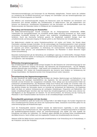 Geschäftsbericht 2011




Informationsveranstaltungen und Schulungen für die Mitarbeiter stattgefunden. Themen waren der Leitfaden
zur Umsetzung der EU-REACH-Verordnung zum Umgang mit Chemikalien und das Verwertungskonzept zum
Erhöhen der Verwertungsquote von Restmüll.

Der effektive und verantwortungsvolle Umgang mit Ressourcen sowie die Reduktion von Emissionen und
Immissionen sind zentrale Aufgaben des Umweltschutzes im Balda-Konzern. Das gilt insbesondere zum
Schonen von Ressourcen. Konsequentes Energiesparen und das Vermeiden von Wertstoffabfällen sowie das
Wiederverwenden der Materialien stehen im Mittelpunkt der Umweltaktivitäten.

Recycling und Verwertung von Reststoffen
Die Balda-Unternehmensgruppe recycelt konsequent die im Fertigungsprozess entstehenden Abfälle.
Insbesondere bei Spritzgießprozessen von Kunststoff wendet Balda Recycling konsequent an. Nicht wieder
verwendbare Kunststoffe entsorgt der Konzern ohne zusätzliche Umweltbelastung mittels thermischer
Verfahren. Durch das thermische Verfahren gewinnt die Gesellschaft zusätzlich Energie. Auch der
umweltschonende und bewusste Umgang mit Wasser gehört zu den Maßnahmen der Umweltentlastung.

Der Balda-Konzern arbeitet bei seinen Produktionsverfahren mit Lacken und Farben. Der Einsatz dieser
Chemikalien unterliegt strengen Kontrollen. Für die Lackieranlagen des Produktionsstandorts in Ipoh verwendet
der Konzern überwiegend wasserlösliche Lacke. Bei den leicht entflammbaren Stoffen sorgen die Gesellschaften
für separate und sichere Lagerstätten. In Verbindung mit kontinuierlichen Kontrollen der Filteranlagen
gewährleistet Balda geruchs- und schadstoffarme Emissionen. Die Mitarbeiter in diesen Bereichen tragen
sichere Schutzkleidung.

Besondere Aufmerksamkeit gilt der Behandlung und sorgfältigen Lagerung von Gefahrstoffen. Etwaigen Risiken
vorbeugende Maßnahmen stehen im Vordergrund. Umweltbelastungen gelten ebenso als Risiko der Gefahrstufe
wie Explosions- oder Brandgefahr.


Effizientes Energiemanagement
Das Umweltprogramm von Balda enthält strenge Vorgaben für alle Standorte der Unternehmensgruppe für den
effektiven und sparsamen Umgang mit Energie. Das Optimieren des Energieverbrauchs - mit der Maßgabe,
spürbare Reduzierungen durchzusetzen - trägt sowohl zum Umweltschutz als auch zur Kosteneffizienz bei. Auch
im Geschäftsjahr 2011 fanden die Produktionsstandorte des Konzerns neue Ansätze zur Verbesserung der
Energie-Gesamtbilanz. Die Standorte konnten ihren Energieverbrauch weiter reduzieren.


Verantwortung des Segmentmanagements
An allen Standorten der Balda-Gruppe liegt das Einhalten der Gesetze, Bestimmungen und Maßnahmen in der
Verantwortung der jeweiligen Geschäftsführer des Segments. Sie sind persönlich verantwortlich für die
Kontrolle und das Erreichen der vorgegebenen Umweltziele. Ihnen obliegt auch das kontinuierliche Prüfen der
praktizierten Umweltmaßnahmen. Die Messbarkeit erfolgt durch Prüfung des Grades der erreichten Ziele und
der Wirtschaftlichkeit. Die Geschäftsführer berichten direkt an den Konzernvorstand. Interne Umweltaudits und
das jährliche Erheben der Kennzahlen dienen zur Kontrolle der Wirksamkeit der Maßnahmen. Die Ergebnisse
bilden die Basis zur weiteren Verbesserung der wichtigsten Zielstellungen, Programme und Maßnahmen. Die
lokalen Umweltbeauftragten berichten über den Stand des Umweltmanagements auf Basis eines internen Ist-
Soll-Abgleichs an das Management am Standort. Für die Kommunikation, die Schulung und das Training der
Mitarbeiter in den Produktionsstätten des Konzerns ist der Umweltbeauftragte verantwortlich.


Umweltpolitik gemeinsam mit den Kunden
Auch beim Umweltschutz spielt der Kunde eine wichtige Rolle in der Balda-Gruppe. Die Kunden integrieren bei
ihren Umweltprogrammen bereits seit Jahren den Systempartner Balda. Gesetzliche Vorschriften gelten für die
Unternehmensgruppe als Mindestforderungen.

Auch die Produktqualität externer Zulieferer bezieht der Balda-Konzern regelmäßig in seine weltweite
Konzernanalyse des Umweltschutzes ein. Über regelmäßige Auditierungs- und Bewertungsverfahren im Rahmen
des Qualitätsmanagement-Systems sichert die Unternehmensgruppe eine stabile und hohe Qualität der
Erzeugnisse und Waren der Lieferanten. Für Zulieferer gelten ebenfalls die durchweg hohen Umweltstandards
des Balda-Konzerns. Damit erfüllen auch die zugekauften Produkte die Umweltstandards des Konzerns.

Weltweit erfüllt der Balda-Konzern anspruchsvolle Umweltstandards in der Entwicklung wie im Produktdesign, in
der Produktion und bei den Produkten.




                                                                                                          31
 