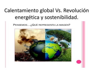 Calentamiento global Vs. Revolución
energética y sostenibilidad.
 