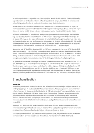 Quartalsbericht I/2011




Die Stimmungsindikatoren in Europa haben sich in den vergangenen Monaten deutlich verbessert. Die konjunkturelle Erho-
lung wird vor allem von den Exporten und einem Aufbau der Lagerbestände getragen. Jedoch bleibt die Eurozone vorerst
wirtschaftlich gespalten. Grund ist die eskalierende Verschuldung einiger Staaten der Eurozone.

Der IWF rechnet für die Eurozone mit einem Wachstum in Höhe von rund 1,5 Prozent nach 1,7 Prozent im Vorjahr. Die
Inflationsrate der Währungsunion ist aufgrund der höheren Energiepreise wieder angestiegen. Für das laufende Jahr progno-
stizieren die Experten von MM Warburg & Co. eine Inflationsrate von rund 2,4 Prozent nach 1,6 Prozent im Vorjahr.

Deutschland bleibt weiterhin auf Wachstumskurs. Niedrige Zinsen, günstige Finanzierungsbedingungen, eine starke Nach-
frage nach deutschen Produkten aus allen Regionen der Welt sowie eine verbesserte preisliche Wettbewerbsfähigkeit dank
der jüngsten Aufwertung des Euro sorgen dafür, dass sich der wirtschaftliche Aufschwung in Deutschland auch in den näch-
sten Quartalen fortsetzen wird. Laut den Prognosen des Ifo-Instituts wird die Wirtschaft in Deutschland im Jahr 2011 um 2,8
Prozent expandieren. Experten der Bundesregierung erwarten im laufenden Jahr eine anhaltende Erholung des deutschen
Arbeitsmarktes und eine weiter fallende Arbeitslosenquote auf 7,0 Prozent nach 7,7 Prozent im Vorjahr.

Nachdem das reale BIP der USA im Gesamtjahr 2010 um 2,8 Prozent angestiegen ist, erwartet der IWF für das Jahr 2011
einen Zuwachs zwischen 3,5 bis 4,0 Prozent. Unsicherheiten bergen weiterhin die Entwicklung des Immobilien- und Arbeits-
marktes. Einen zusätzlichen Risikofaktor stellt auch die steigende Staatsverschuldung der USA dar. Mit knapp 11 Prozent des
BIP liegt das Staatsdefizit der USA im Durchschnitt doppelt so hoch wie im Euroraum. Eine ausbleibende fiskalische Stabili-
sierung der weltweit größten Volkswirtschaft kann laut IWF die Erholung der Weltwirtschaft maßgeblich gefährden.

Die Ampeln für die konjunkturelle Entwicklung in den führenden Schwellenländern bleiben auch in den Jahren 2011 und 2012 auf
grün. Mit der Erholung der Industrieländer konnten die Exporte der Schwellenländer deutlich zulegen. Die entscheidenden
Wachstumsimpulse ergeben sich vorwiegend aus den Exporten und den steigenden Rohstoffpreisen. Die Experten des IWF
erwarten für die Volksrepublik China im Jahr 2011 ein Wachstum des BIP von rund 9 Prozent nach 10,3 Prozent im Jahr
2010. Ursächlich für die moderate Abschwächung ist die restriktivere Geld- und Finanzpolitik der Regierung angesichts der
drohenden Überhitzung der Wirtschaft. Die Inflationsrate für China wird im Jahr 2011 zwischen 3,3 und 5 Prozent betragen.



Branchensituation
MobileCom
Smartphones gewinnen weiter an Attraktivität. Mobiles Web, moderne Touchscreen-Technologien sowie eine Vielzahl von An-
wendungen (Apps) regen die Kaufbereitschaft der Konsumenten weltweit an. Trotz Lieferengpässen in Japan und Unruhen
im Nahen Osten sind die Erwartungen der Marktbeobachter für 2011 optimistisch. Laut Forschungsinstitut Gartner wird die
Zahl der verkauften Mobilapparate 2011 weiter zulegen. Zu den Profiteuren dieser Entwicklung werden hauptsächlich die
Smartphones gehören. Marktbeobachter prognostizieren auch 2012 rasante Wachstumsraten in diesem Segment. Der
Preisdruck unter den Produzenten niedrigpreisiger Telefone wird sich nach übereinstimmenden Prognosen der Experten
intensivieren. Zunehmende Beliebtheit der modernen Geräte und gesättigte Märkte sind ursächlich für sinkende Preise auch
im Jahr 2011.

Nokia bleibt 2011 Marktführer unter den Mobiltelefonproduzenten. Apple wird seine Marktposition mit Hilfe der für 2011
annoncierten Einführung von iPhone 5 weiter ausbauen. Das Unternehmen aus Cupertino begeistert immer mehr Konsumenten
mit fortgeschrittener Touchscreen-Expertise, den Features und modernem Design der Geräte.

Laut Forschungsunternehmen IDC wird Android, ein Betriebssystem von Google, das größte Wachstum unter den Anbietern
von mobiler Software generieren und 2014 einen Marktanteil von 24,6 Prozent erreichen (2010: 16,3 Prozent).




                                                                                                                               13
 