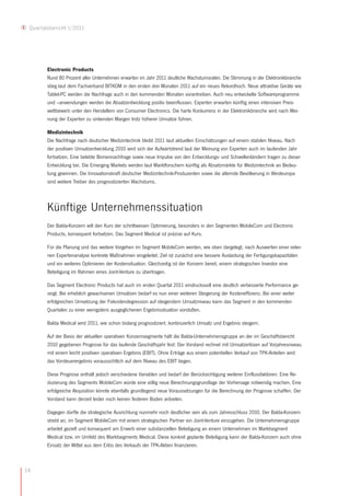 Quartalsbericht I/2011




        Electronic Products
        Rund 80 Prozent aller Unternehmen erwarten im Jahr 2011 deutliche Wachstumsraten. Die Stimmung in der Elektronikbranche
        stieg laut dem Fachverband BITKOM in den ersten drei Monaten 2011 auf ein neues Rekordhoch. Neue attraktive Geräte wie
        Tablet-PC werden die Nachfrage auch in den kommenden Monaten vorantreiben. Auch neu entwickelte Softwareprogramme
        und –anwendungen werden die Absatzentwicklung positiv beeinflussen. Experten erwarten künftig einen intensiven Preis-
        wettbewerb unter den Herstellern von Consumer Electronics. Die harte Konkurrenz in der Elektronikbranche wird nach Mei-
        nung der Experten zu sinkenden Margen trotz höherer Umsätze führen.

        Medizintechnik
        Die Nachfrage nach deutscher Medizintechnik bleibt 2011 laut aktuellen Einschätzungen auf einem stabilen Niveau. Nach
        der positiven Umsatzentwicklung 2010 wird sich der Aufwärtstrend laut der Meinung von Experten auch im laufenden Jahr
        fortsetzen. Eine belebte Binnennachfrage sowie neue Impulse von den Entwicklungs- und Schwellenländern tragen zu dieser
        Entwicklung bei. Die Emerging Markets werden laut Marktforschern künftig als Absatzmärkte für Medizintechnik an Bedeu-
        tung gewinnen. Die Innovationskraft deutscher Medizintechnik-Produzenten sowie die alternde Bevölkerung in Westeuropa
        sind weitere Treiber des prognostizierten Wachstums.



        Künftige Unternehmenssituation
        Der Balda-Konzern will den Kurs der schrittweisen Optimierung, besonders in den Segmenten MobileCom und Electronic
        Products, konsequent fortsetzen. Das Segment Medical ist präzise auf Kurs.

        Für die Planung und das weitere Vorgehen im Segment MobileCom werden, wie oben dargelegt, nach Auswerten einer exter-
        nen Expertenanalyse konkrete Maßnahmen eingeleitet. Ziel ist zunächst eine bessere Auslastung der Fertigungskapazitäten
        und ein weiteres Optimieren der Kostensituation. Gleichzeitig ist der Konzern bereit, einem strategischen Investor eine
        Beteiligung im Rahmen eines Joint-Venture zu übertragen.

        Das Segment Electronic Products hat auch im ersten Quartal 2011 eindrucksvoll eine deutlich verbesserte Performance ge-
        zeigt. Bei erheblich gewachsenen Umsätzen bedarf es nun einer weiteren Steigerung der Kosteneffizienz. Bei einer weiter
        erfolgreichen Umsetzung der Fixkostendegression auf steigendem Umsatzniveau kann das Segment in den kommenden
        Quartalen zu einer wenigstens ausgeglichenen Ergebnissituation vorstoßen.

        Balda Medical wird 2011, wie schon bislang prognostiziert, kontinuierlich Umsatz und Ergebnis steigern.

        Auf der Basis der aktuellen operativen Konzernsegmente hält die Balda-Unternehmensgruppe an der im Geschäftsbericht
        2010 gegebenen Prognose für das laufende Geschäftsjahr fest: Der Vorstand rechnet mit Umsatzerlösen auf Vorjahresniveau
        mit einem leicht positiven operativen Ergebnis (EBIT). Ohne Erträge aus einem potentiellen Verkauf von TPK-Anteilen wird
        das Vorsteuerergebnis voraussichtlich auf dem Niveau des EBIT liegen.

        Diese Prognose enthält jedoch verschiedene Variablen und bedarf der Berücksichtigung weiterer Einflussfaktoren: Eine Re-
        duzierung des Segments MobileCom würde eine völlig neue Berechnungsgrundlage der Vorhersage notwendig machen. Eine
        erfolgreiche Akquisition könnte ebenfalls grundlegend neue Voraussetzungen für die Berechnung der Prognose schaffen. Der
        Vorstand kann derzeit leider noch keinen festeren Boden anbieten.

        Dagegen dürfte die strategische Ausrichtung nunmehr noch deutlicher sein als zum Jahresschluss 2010. Der Balda-Konzern
        strebt an, im Segment MobileCom mit einem strategischen Partner ein Joint-Venture einzugehen. Die Unternehmensgruppe
        arbeitet gezielt und konsequent am Erwerb einer substanziellen Beteiligung an einem Unternehmen im Marktsegment
        Medical bzw. im Umfeld des Marktsegments Medical. Diese konkret geplante Beteiligung kann der Balda-Konzern auch ohne
        Einsatz der Mittel aus dem Erlös des Verkaufs der TPK-Aktien finanzieren.



14
 