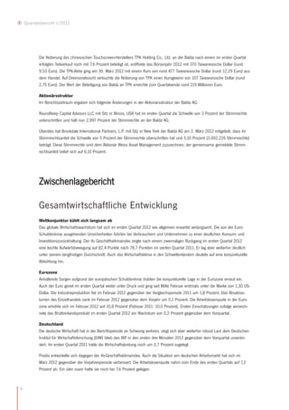Quartalsbericht I/2012




           Die Notierung des chinesischen Touchscreen-Herstellers TPK Holding Co., Ltd. an der Balda nach einem im ersten Quartal
           erfolgten Teilverkauf noch mit 7,6 Prozent beteiligt ist, eröffnete das Börsenjahr 2012 mit 370 Taiwanesische Dollar (rund
           9,53 Euro). Die TPK-Aktie ging am 30. März 2012 mit einem Kurs von rund 477 Taiwanesische Dollar (rund 12,29 Euro) aus
           dem Handel. Auf Dreimonatssicht verbuchte die Notierung von TPK einen Kursgewinn von 107 Taiwanesische Dollar (rund
           2,75 Euro). Der Wert der Beteiligung von Balda an TPK erreichte zum Quartalsende rund 219 Millionen Euro.

           Aktionärsstruktur
           Im Berichtszeitraum ergaben sich folgende Änderungen in der Aktionärsstruktur der Balda AG:

           RoundKeep Capital Advisors LLC mit Sitz in Illinois, USA hat im ersten Quartal die Schwelle von 3 Prozent der Stimmrechte
           unterschritten und hält nun 2,997 Prozent der Stimmrechte an der Balda AG.

           Überdies hat Brookdale International Partners, L.P. mit Sitz in New York der Balda AG am 2. März 2012 mitgeteilt, dass ihr
           Stimmrechtsanteil die Schwelle von 5 Prozent der Stimmrechte überschritten hat und 5,10 Prozent (3.002.226 Stimmrechte)
           beträgt. Diese Stimmrechte sind dem Aktionär Weiss Asset Management zuzurechnen; der gemeinsame gemeldete Stimm-
           rechtsanteil belief sich auf 6,10 Prozent.




           Zwischenlagebericht

           Gesamtwirtschaftliche Entwicklung
           Weltkonjunktur kühlt sich langsam ab
           Das globale Wirtschaftswachstum hat sich im ersten Quartal 2012 wie allgemein erwartet verlangsamt. Die von der Euro-
           Schuldenkrise ausgehenden Unsicherheiten führten bei Verbrauchern und Unternehmen zu einer deutlichen Konsum- und
           Investitionszurückhaltung. Der ifo Geschäftsklimaindex zeigte nach einem zweimaligen Rückgang im ersten Quartal 2012
           eine leichte Aufwärtsbewegung auf 82,4 Punkte nach 78,7 Punkten im vierten Quartal 2011. Er lag aber weiterhin deutlich
           unter seinem langfristigen Durchschnitt. Auch das Wirtschaftsklima in den Schwellenländern deutete auf eine konjunkturelle
           Abkühlung hin.

           Eurozone
           Anhaltende Sorgen aufgrund der europäischen Schuldenkrise trübten die konjunkturelle Lage in der Eurozone erneut ein.
           Auch der Euro geriet im ersten Quartal weiter unter Druck und ging seit Mitte Februar erstmals unter die Marke von 1,30 US-
           Dollar. Die Industrieproduktion fiel im Februar 2012 gegenüber der Vergleichsperiode 2011 um 1,8 Prozent. Das Absatzvo-
           lumen des Einzelhandels sank im Februar 2012 gegenüber dem Vorjahr um 0,1 Prozent. Die Arbeitslosenquote in der Euro-
           zone erhöhte sich im Februar 2012 auf 10,8 Prozent (Februar 2011: 10,0 Prozent). Ersten Einschätzungen zufolge verzeich-
           nete das Bruttoinlandsprodukt im ersten Quartal 2012 ein Wachstum von 0,2 Prozent gegenüber dem Vorquartal.

           Deutschland
           Die deutsche Wirtschaft hat in der Berichtsperiode an Schwung verloren, zeigt sich aber weiterhin robust Laut dem Deutschen
           Institut für Wirtschaftsforschung (DIW) blieb das BIP in den ersten drei Monaten 2012 gegenüber dem Vorquartal unverän-
           dert. Im ersten Quartal 2011 hatte die Wirtschaftsleistung noch um 3,7 Prozent zugelegt.

           Positiv entwickelte sich dagegen der ifo-Geschäftsklimaindex. Auch die Situation am deutschen Arbeitsmarkt hat sich im
           März 2012 gegenüber der Vorjahresperiode verbessert. Die Arbeitslosenquote nahm zum Ende des ersten Quartals auf 7,2
           Prozent ab. Ein Jahr zuvor hatte sie noch bei 7,6 Prozent gelegen.



6
 