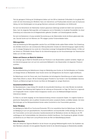 Quartalsbericht III/2011




        Trotz der gelungenen Erhöhung der Schuldengrenze bleiben auch die USA ein belastender Einflussfaktor für die globale Wirt-
        schaft. Die hohe Verschuldung der öffentlichen Hand, der Unternehmen und Privathaushalte einerseits sowie die Kaufzurück-
        haltung, die hohe Arbeitslosigkeit und das geringe Wachstum andrerseits sind Risikofaktoren der US-Wirtschaft.

        Die durch die Interventionen der Notenbanken drastisch gewachsene Geldmenge verstärkt die Gefahr einer wachsenden In-
        flation. Auch die steigenden Nahrungsmittel- und Energiepreise sind ein Risikofaktor für die globale Preisstabilität. Von dieser
        Entwicklung sind insbesondere die als Anlagedestination geltenden Schwellen- und Entwicklungsländer betroffen.

        Die durch die Bankenkrise in Europa verstärkte Verunsicherung an den Aktienmärkten könnte die Börsen global weiter bela-
        sten. Darunter könnte auch der Aktienkurs der TPK entgegen positiver Fundamentaldaten leiden.

        Währungsrisiken
        Durch die Veränderung der Währungsparitäten zwischen Euro und US-Dollar könnten weitere Risiken eintreten. Eine Schwächung
        des US-Dollars könnte die in der amerikanischen Währung fakturierten Umsätze der Unternehmensgruppe negativ beeinflus-
        sen. Ein etwaiger Rückgang des Euro würde die in Deutschland ansässige Tochtergesellschaft Medical belasten. Im Blick auf
        den Verkauf von TPK-Anteilen könnten Risiken für die Unternehmensgruppe aus den Kursschwankungen des Taiwanesischen
        Dollars zum US Dollar entstehen.

        Risiken und Chancen am Markt für Zulieferer
        Die schwierige Lage am Markt für Rohstoffe könnte den Preisdruck in den Absatzmärkten zusätzlich verstärken. Negativ auf
        die Unternehmensgruppe kann sich auch der zunehmende Wettbewerb in den Absatzmärkten mit steigendem Preisdruck
        auswirken.

        Kundenrisiken
        Die Geschäftsentwicklung des Balda-Konzerns hängt vom Markterfolg seiner Kunden ab. Die Nicht-Akzeptanz von Produkten
        und etwaige Verluste von Marktanteilen dieser Kunden können das Auftragsvolumen des Konzerns negativ beeinflussen.

        Die Balda-Gruppe nimmt die Chance wahr, durch Vorantreiben der technologischen Diversifizierung und weitere Innovation
        dieses Risiko effizient zu steuern. Mit der Entwicklung eigener Produkte für neue Kunden in den Geschäftsfeldern Electronic
        Products und Medical verringert der Konzern das Risiko der Abhängigkeit von wenigen Abnehmern.

        Gesamtwirtschaftliche Risiken
        Die Naturkatastrophe in Japan Anfang 2011 dämpfte die konjunkturelle Entwicklung in den ersten Monaten des laufenden
        Jahres weltweit. Diese Belastung hatte Engpässe bei der Lieferung von Komponenten zur Folge. Der Trend hin zu regenerati-
        ven Energiequellen könnte in deutlich höhere Energiepreise münden und so die Wettbewerbsfähigkeit deutscher
        Unternehmen belasten.

        Ein Risiko ist, wie bereits dargelegt, die hohe Staatsverschuldung mehrerer europäischer Staaten. Ein möglicher Ausfall von
        griechischen Staatsanleihen oder ein größerer Schuldenschnitt würden europäische Banken unmittelbar belasten. Die hohen
        Abschreibungen auf ihre Wertpapierbestände könnten weitere Unsicherheit an den Finanzmärkten generieren.

        Risiko TPK-Aktien
        Die Beteiligung der Balda AG am Touchscreen-Produzenten TPK ist ein wesentliches Asset der Balda-Gruppe. Der Wert die-
        ser Beteiligung ist auch vom gesamtpolitischen, finanzwirtschaftlichen und konjunkturellen Umfeld abhängig. Die Trends an
        den Finanzmärkten und die damit verbundene Investitionsbereitschaft der Marktakteure könnten den Aktienkurs der TPK
        unabhängig von den Fundamentaldaten des Unternehmens erheblich beeinflussen. Eine Zuspitzung der globalen Schulden-
        und Bankkrise bis zum Ablauf einer Lock-up-Periode könnte den Wert der Balda-Beteiligung belasten.

        Risiko Akquisition
        Nach dem Verkauf des Segments MobileCom hat der Konzern eine geringe Wettbewerbsgröße erreicht. Das Ausbleiben wei-
        teren Wachstums verbunden mit einer geplanten Akquisition könnte für die Unternehmensgruppe ein Bestandsrisiko darstellen.


14
 