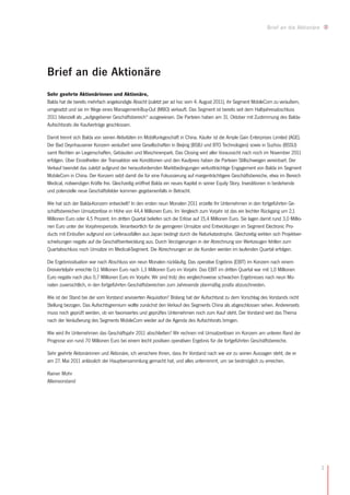 Brief an die Aktionäre




Brief an die Aktionäre
Sehr geehrte Aktionärinnen und Aktionäre,
Balda hat die bereits mehrfach angekündigte Absicht (zuletzt per ad hoc vom 4. August 2011), ihr Segment MobileCom zu veräußern,
umgesetzt und sie im Wege eines Management-Buy-Out (MBO) verkauft. Das Segment ist bereits seit dem Halbjahresabschluss
2011 bilanziell als „aufgegebener Geschäftsbereich“ ausgewiesen. Die Parteien haben am 31. Oktober mit Zustimmung des Balda-
Aufsichtsrats die Kaufverträge geschlossen.

Damit trennt sich Balda von seinen Aktivitäten im Mobilfunkgeschäft in China. Käufer ist die Ample Gain Enterprises Limited (AGE).
Der Bad Oeynhausener Konzern veräußert seine Gesellschaften in Beijing (BSBJ und BTO Technologies) sowie in Suzhou (BSSU)
samt Rechten an Liegenschaften, Gebäuden und Maschinenpark. Das Closing wird aller Voraussicht nach noch im November 2011
erfolgen. Über Einzelheiten der Transaktion wie Konditionen und den Kaufpreis haben die Parteien Stillschweigen vereinbart. Der
Verkauf beendet das zuletzt aufgrund der herausfordernden Marktbedingungen verlustträchtige Engagement von Balda im Segment
MobileCom in China. Der Konzern setzt damit die für eine Fokussierung auf margenträchtigere Geschäftsbereiche, etwa im Bereich
Medical, notwendigen Kräfte frei. Gleichzeitig eröffnet Balda ein neues Kapitel in seiner Equity Story. Investitionen in bestehende
und potenzielle neue Geschäftsfelder kommen gegebenenfalls in Betracht.

Wie hat sich der Balda-Konzern entwickelt? In den ersten neun Monaten 2011 erzielte Ihr Unternehmen in den fortgeführten Ge-
schäftsbereichen Umsatzerlöse in Höhe von 44,4 Millionen Euro. Im Vergleich zum Vorjahr ist das ein leichter Rückgang um 2,1
Millionen Euro oder 4,5 Prozent. Im dritten Quartal beliefen sich die Erlöse auf 15,4 Millionen Euro. Sie lagen damit rund 3,0 Millio-
nen Euro unter der Vorjahresperiode. Verantwortlich für die geringeren Umsätze sind Entwicklungen im Segment Electronic Pro-
ducts mit Einbußen aufgrund von Lieferausfällen aus Japan bedingt durch die Naturkatastrophe. Gleichzeitig wirkten sich Projektver-
schiebungen negativ auf die Geschäftsentwicklung aus. Durch Verzögerungen in der Abrechnung von Werkzeugen fehlten zum
Quartalsschluss noch Umsätze im Medical-Segment. Die Abrechnungen an die Kunden werden im laufenden Quartal erfolgen.

Die Ergebnissituation war nach Abschluss von neun Monaten rückläufig. Das operative Ergebnis (EBIT) im Konzern nach einem
Dreivierteljahr erreichte 0,1 Millionen Euro nach 1,3 Millionen Euro im Vorjahr. Das EBIT im dritten Quartal war mit 1,0 Millionen
Euro negativ nach plus 0,7 Millionen Euro im Vorjahr. Wir sind trotz des vergleichsweise schwachen Ergebnisses nach neun Mo-
naten zuversichtlich, in den fortgeführten Geschäftsbereichen zum Jahresende planmäßig positiv abzuschneiden.

Wie ist der Stand bei der vom Vorstand anvisierten Akquisition? Bislang hat der Aufsichtsrat zu dem Vorschlag des Vorstands nicht
Stellung bezogen. Das Aufsichtsgremium wollte zunächst den Verkauf des Segments China als abgeschlossen sehen. Andererseits
muss noch geprüft werden, ob ein favorisiertes und geprüftes Unternehmen noch zum Kauf steht. Der Vorstand wird das Thema
nach der Veräußerung des Segments MobileCom wieder auf die Agenda des Aufsichtsrats bringen.

Wie wird Ihr Unternehmen das Geschäftsjahr 2011 abschließen? Wir rechnen mit Umsatzerlösen im Konzern am unteren Rand der
Prognose von rund 70 Millionen Euro bei einem leicht positiven operativen Ergebnis für die fortgeführten Geschäftsbereiche.

Sehr geehrte Aktionärinnen und Aktionäre, ich versichere Ihnen, dass Ihr Vorstand nach wie vor zu seinen Aussagen steht, die er
am 27. Mai 2011 anlässlich der Hauptversammlung gemacht hat, und alles unternimmt, um sie bestmöglich zu erreichen.

Rainer Mohr
Alleinvorstand




                                                                                                                                            3
 