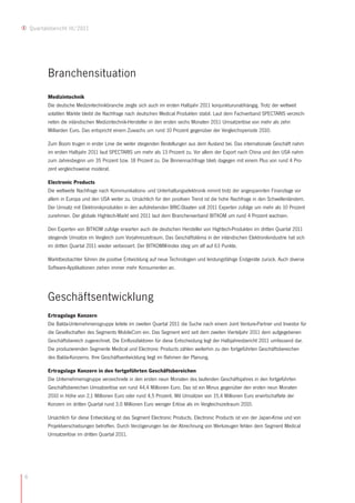 Quartalsbericht III/2011




           Branchensituation
           Medizintechnik
           Die deutsche Medizintechnikbranche zeigte sich auch im ersten Halbjahr 2011 konjunkturunabhängig. Trotz der weltweit
           volatilen Märkte bleibt die Nachfrage nach deutschen Medical Produkten stabil. Laut dem Fachverband SPECTARIS verzeich-
           neten die inländischen Medizintechnik-Hersteller in den ersten sechs Monaten 2011 Umsatzerlöse von mehr als zehn
           Milliarden Euro. Das entspricht einem Zuwachs um rund 10 Prozent gegenüber der Vergleichsperiode 2010.

           Zum Boom trugen in erster Linie die weiter steigenden Bestellungen aus dem Ausland bei. Das internationale Geschäft nahm
           im ersten Halbjahr 2011 laut SPECTARIS um mehr als 13 Prozent zu. Vor allem der Export nach China und den USA nahm
           zum Jahresbeginn um 35 Prozent bzw. 18 Prozent zu. Die Binnennachfrage blieb dagegen mit einem Plus von rund 4 Pro-
           zent vergleichsweise moderat.

           Electronic Products
           Die weltweite Nachfrage nach Kommunikations- und Unterhaltungselektronik nimmt trotz der angespannten Finanzlage vor
           allem in Europa und den USA weiter zu. Ursächlich für den positiven Trend ist die hohe Nachfrage in den Schwellenländern.
           Der Umsatz mit Elektronikprodukten in den aufstrebenden BRIC-Staaten soll 2011 Experten zufolge um mehr als 10 Prozent
           zunehmen. Der globale Hightech-Markt wird 2011 laut dem Branchenverband BITKOM um rund 4 Prozent wachsen.

           Den Experten von BITKOM zufolge erwarten auch die deutschen Hersteller von Hightech-Produkten im dritten Quartal 2011
           steigende Umsätze im Vergleich zum Vorjahreszeitraum. Das Geschäftsklima in der inländischen Elektronikindustrie hat sich
           im dritten Quartal 2011 wieder verbessert. Der BITKOMM-Index stieg um elf auf 63 Punkte.

           Marktbeobachter führen die positive Entwicklung auf neue Technologien und leistungsfähige Endgeräte zurück. Auch diverse
           Software-Applikationen ziehen immer mehr Konsumenten an.




           Geschäftsentwicklung
           Ertragslage Konzern
           Die Balda-Unternehmensgruppe leitete im zweiten Quartal 2011 die Suche nach einem Joint Venture-Partner und Investor für
           die Gesellschaften des Segments MobileCom ein. Das Segment wird seit dem zweiten Vierteljahr 2011 dem aufgegebenen
           Geschäftsbereich zugerechnet. Die Einflussfaktoren für diese Entscheidung legt der Halbjahresbericht 2011 umfassend dar.
           Die produzierenden Segmente Medical und Electronic Products zählen weiterhin zu den fortgeführten Geschäftsbereichen
           des Balda-Konzerns. Ihre Geschäftsentwicklung liegt im Rahmen der Planung.

           Ertragslage Konzern in den fortgeführten Geschäftsbereichen
           Die Unternehmensgruppe verzeichnete in den ersten neun Monaten des laufenden Geschäftsjahres in den fortgeführten
           Geschäftsbereichen Umsatzerlöse von rund 44,4 Millionen Euro. Das ist ein Minus gegenüber den ersten neun Monaten
           2010 in Höhe von 2,1 Millionen Euro oder rund 4,5 Prozent. Mit Umsätzen von 15,4 Millionen Euro erwirtschaftete der
           Konzern im dritten Quartal rund 3,0 Millionen Euro weniger Erlöse als im Vergleichszeitraum 2010.

           Ursächlich für diese Entwicklung ist das Segment Electronic Products. Electronic Products ist von der Japan-Krise und von
           Projektverschiebungen betroffen. Durch Verzögerungen bei der Abrechnung von Werkzeugen fehlen dem Segment Medical
           Umsatzerlöse im dritten Quartal 2011.




6
 