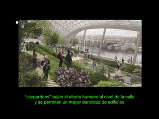 “skygardens” bajan el efecto humano al nivel de la calle
y se permiten un mayor densidad de edificios
• “
 