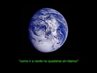 “como ir a verde no quedarse sin blanco”
 