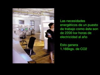 Las necesidades
energéticos de un puesto
de trabajo como éste son
de 2200 kw horas de
electricidad al año
Esto genera
1.166kgs. de CO2
 