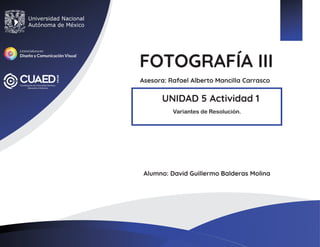 FOTOGRAFÍA III
Asesora: Rafael Alberto Mancilla Carrasco
UNIDAD 5 Actividad 1
Alumno: David Guillermo Balderas Molina
Variantes de Resolución.
 