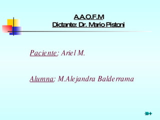 A.A.O.F.M Dictante: Dr. Mario Pistoni Paciente : Ariel M. Alumna : M.Alejandra Balderrama 