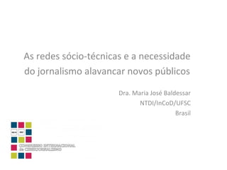 As redes sócio-técnicas e a necessidade  do jornalismo alavancar novos públicos Dra. Maria José Baldessar NTDI/InCoD/UFSC Brasil 