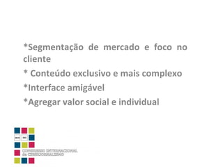*Segmentação de mercado e foco no cliente * Conteúdo exclusivo e mais complexo *Interface amigável *Agregar valor social e individual 