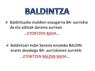  Baldintzazko esaldien ezaugarria BA- aurrizkia
da eta aditzak darama aurrean
…ETORTZEN BADA…
 Baldintzari indar berezia emateko BALDIN
erants dezakegu BA- aurrizkiaren aurretik:
…ETORTZEN BALDIN BADA…
 