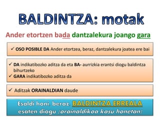 Ander etortzen bada dantzalekura joango gara
 DA indikatibozko aditza da eta BA- aurrizkia erantsi diogu baldintza
bihurtzeko
 GARA indikatibozko aditza da
 OSO POSIBLE DA Ander etortzea, beraz, dantzalekura joatea ere bai
 Aditzak ORAINALDIAN daude
 